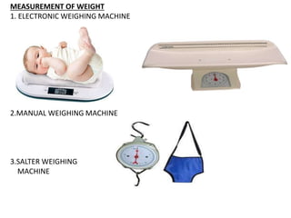 MEASUREMENT OF WEIGHT
1. ELECTRONIC WEIGHING MACHINE
2.MANUAL WEIGHING MACHINE
3.SALTER WEIGHING
MACHINE
 