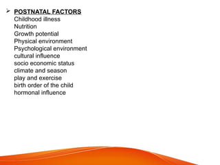  POSTNATAL FACTORS
Childhood illness
Nutrition
Growth potential
Physical environment
Psychological environment
cultural influence
socio economic status
climate and season
play and exercise
birth order of the child
hormonal influence
 