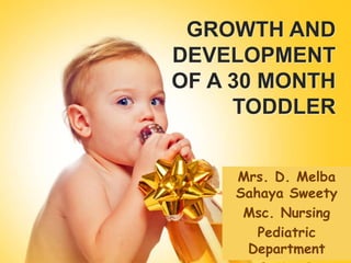 GROWTH AND
DEVELOPMENT
OF A 30 MONTH
TODDLER
Mrs. D. Melba
Sahaya Sweety
Msc. Nursing
Pediatric
Department
 