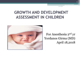 GROWTH AND DEVELOPMENT
ASSESSMENT IN CHILDREN
For Anesthesia 2nd yr
Yordanos Girma (MD)
April 18,2018
4/21/2018
1
 