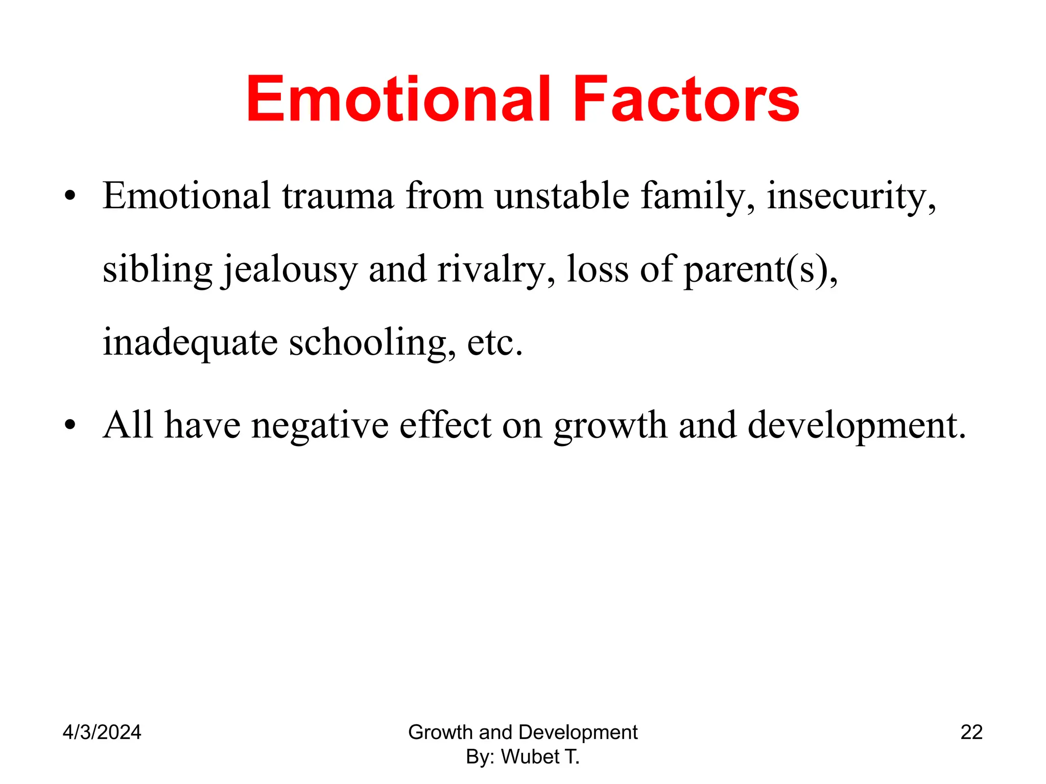 Emotional Factors
• Emotional trauma from unstable family, insecurity,
sibling jealousy and rivalry, loss of parent(s),
inadequate schooling, etc.
• All have negative effect on growth and development.
4/3/2024 Growth and Development
By: Wubet T.
22
 