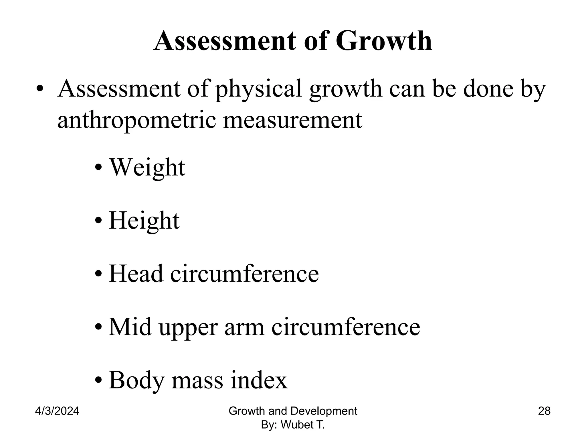 Assessment of Growth
• Assessment of physical growth can be done by
anthropometric measurement
• Weight
• Height
• Head circumference
• Mid upper arm circumference
• Body mass index
4/3/2024 28
Growth and Development
By: Wubet T.
 