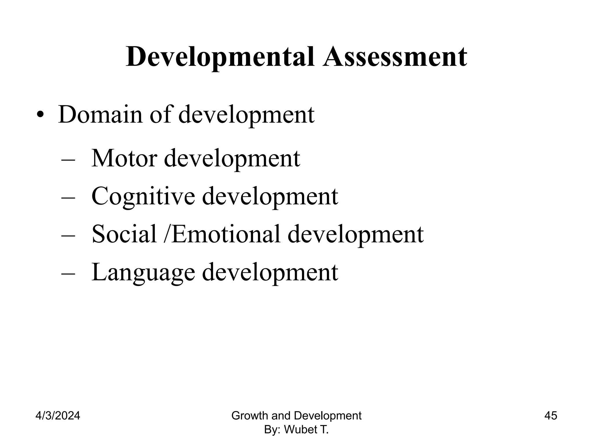 Developmental Assessment
• Domain of development
– Motor development
– Cognitive development
– Social /Emotional development
– Language development
4/3/2024 45
Growth and Development
By: Wubet T.
 