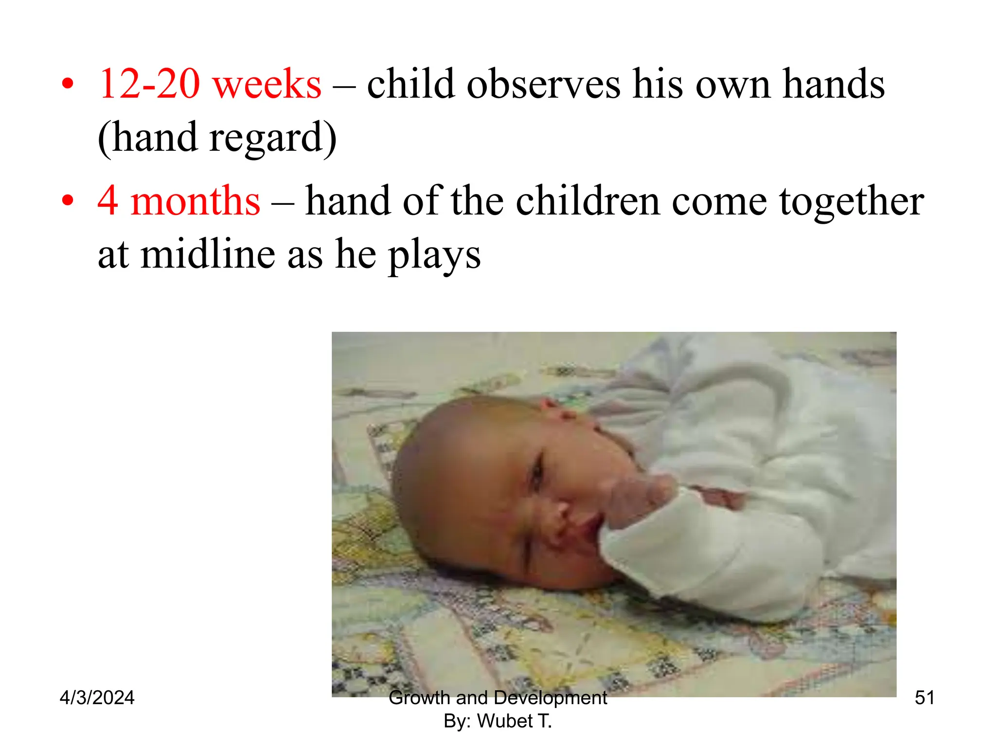 • 12-20 weeks – child observes his own hands
(hand regard)
• 4 months – hand of the children come together
at midline as he plays
4/3/2024 51
Growth and Development
By: Wubet T.
 