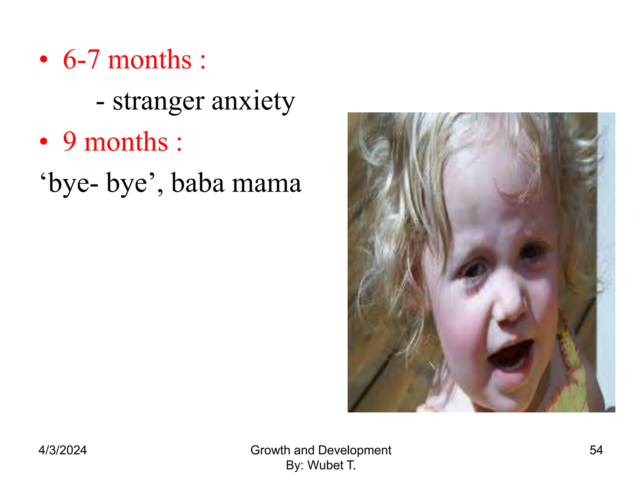 • 6-7 months :
- stranger anxiety
• 9 months :
‘bye- bye’, baba mama
4/3/2024 54
Growth and Development
By: Wubet T.
 