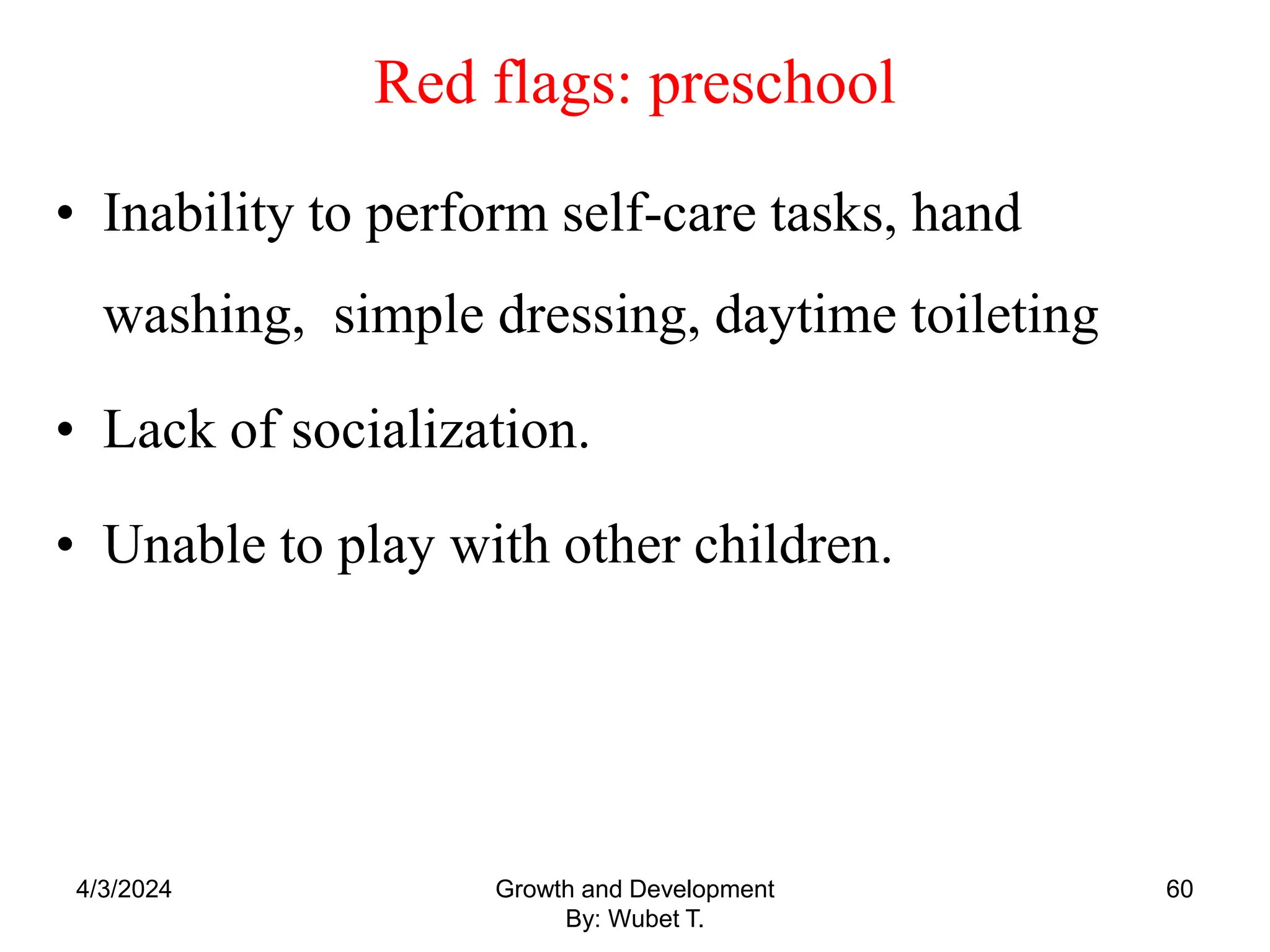 Red flags: preschool
• Inability to perform self-care tasks, hand
washing, simple dressing, daytime toileting
• Lack of socialization.
• Unable to play with other children.
4/3/2024 60
Growth and Development
By: Wubet T.
 
