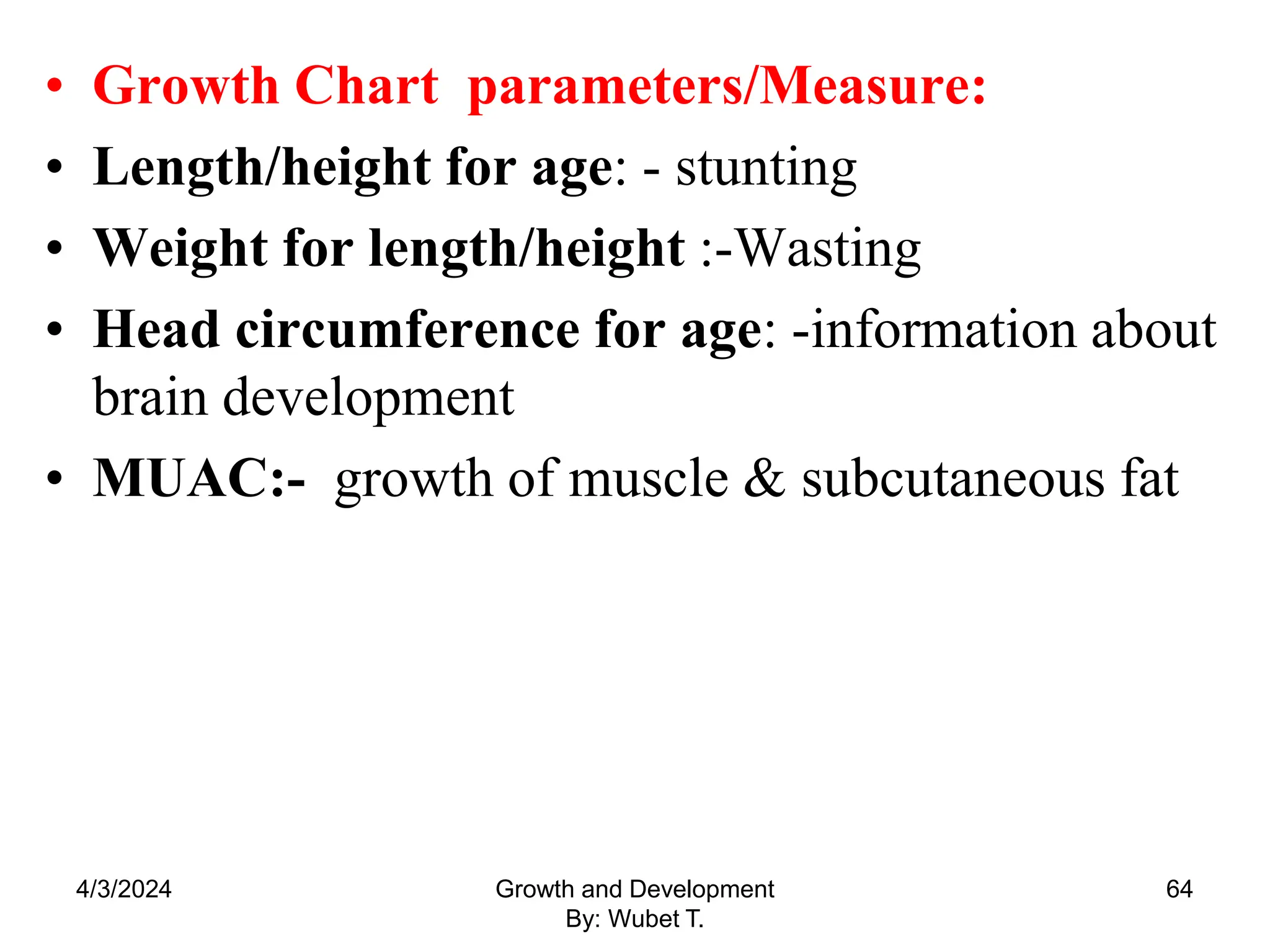 • Growth Chart parameters/Measure:
• Length/height for age: - stunting
• Weight for length/height :-Wasting
• Head circumference for age: -information about
brain development
• MUAC:- growth of muscle & subcutaneous fat
4/3/2024 64
Growth and Development
By: Wubet T.
 