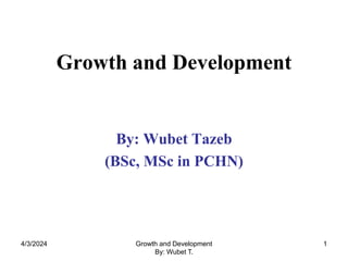 Growth and Development
By: Wubet Tazeb
(BSc, MSc in PCHN)
4/3/2024 1
Growth and Development
By: Wubet T.
 