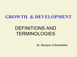 1
GROWTH & DEVELOPMENT
DEFINITIONS AND
TERMINOLOGIES
Dr. Narayan H.Gandedkar
 