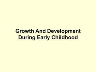 Growth And Development
During Early Childhood
 