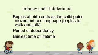 Infancy and Toddlerhood
Begins at birth ends as the child gains
movement and language (begins to
walk and talk)
Period of dependency
Busiest time of lifetime
 