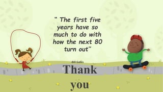 “ The first five
years have so
much to do with
how the next 80
turn out’’
-Bill Gates
Thank
you
 