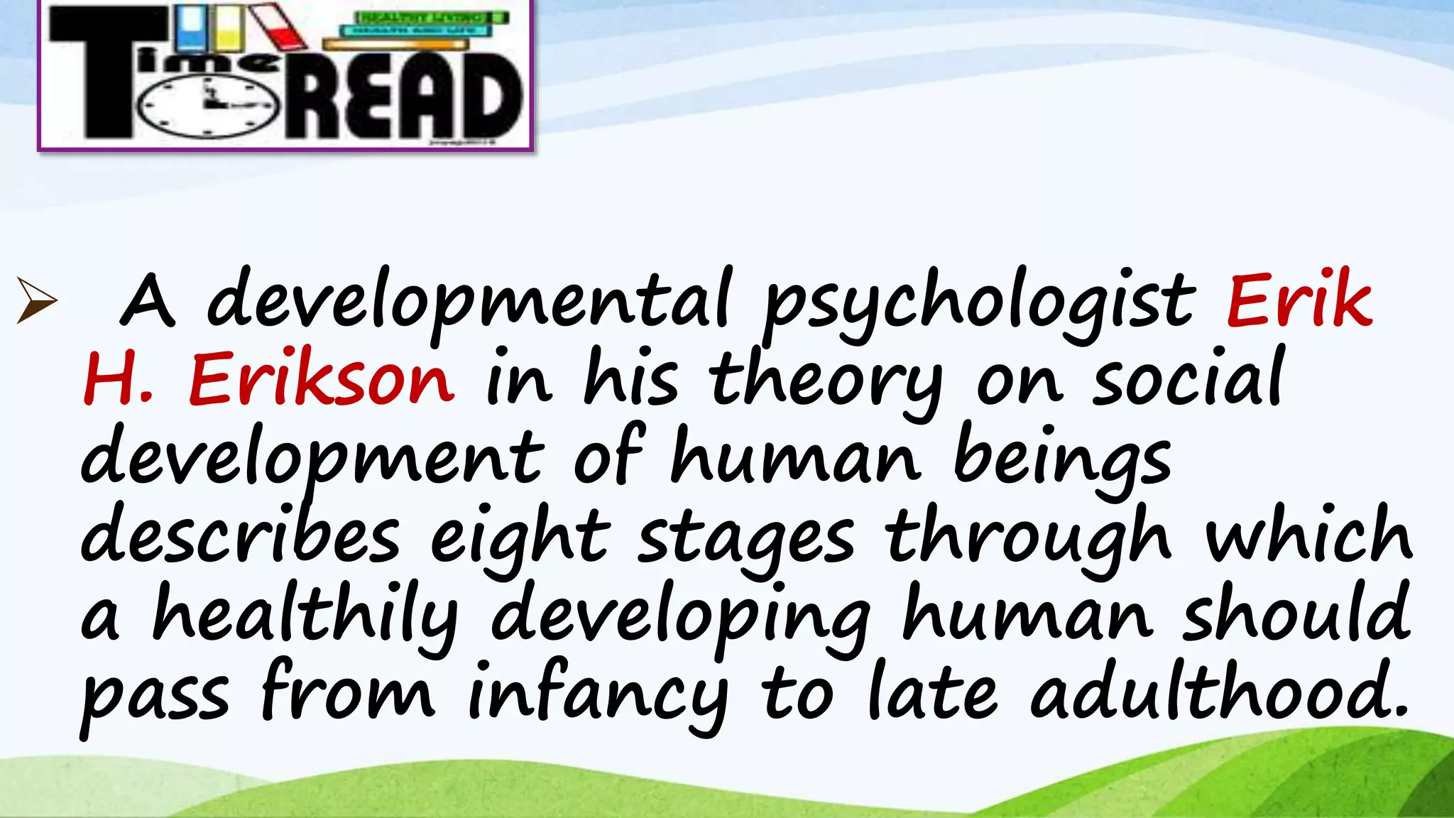  A developmental psychologist Erik
H. Erikson in his theory on social
development of human beings
describes eight stages through which
a healthily developing human should
pass from infancy to late adulthood.
 