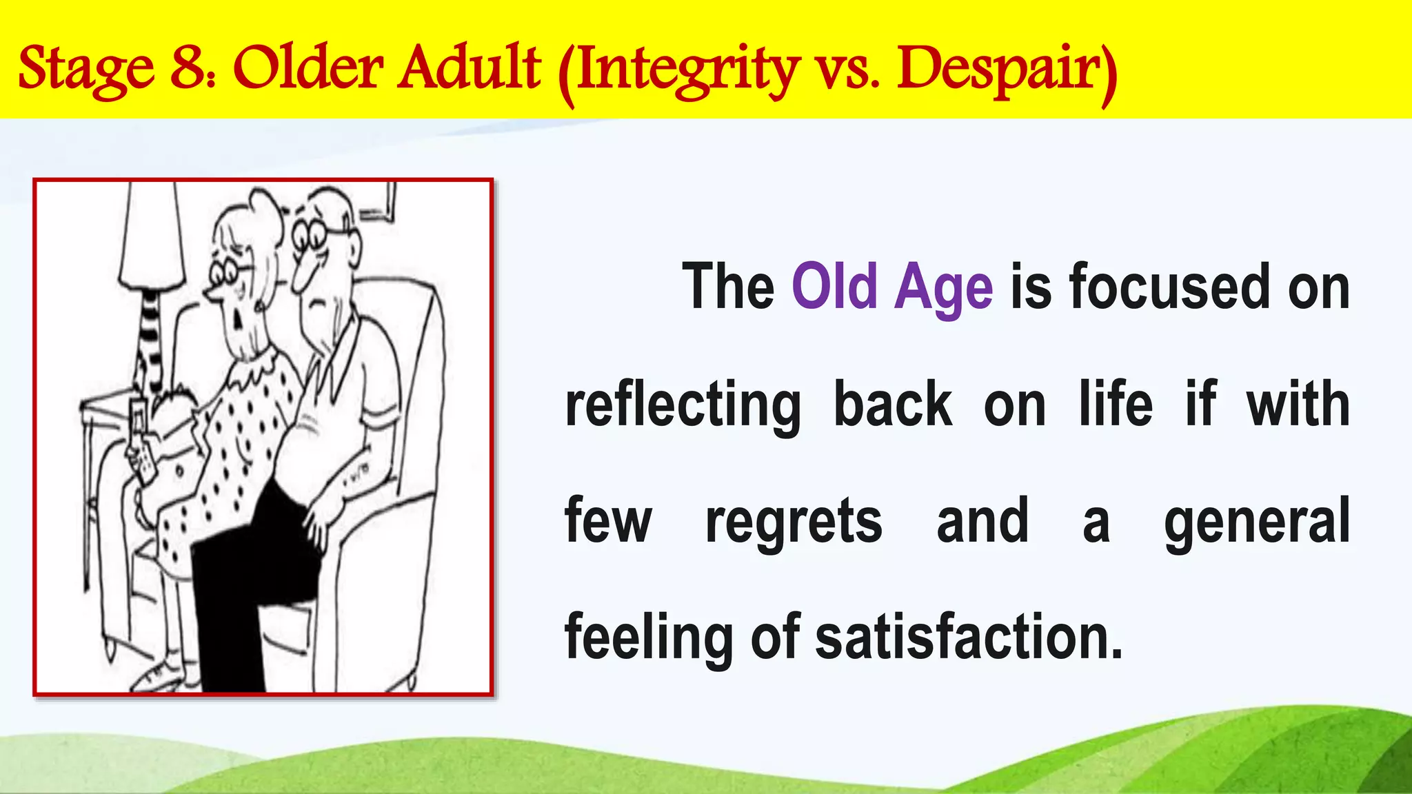 The Old Age is focused on
reflecting back on life if with
few regrets and a general
feeling of satisfaction.
Stage 8: Older Adult (Integrity vs. Despair)
 