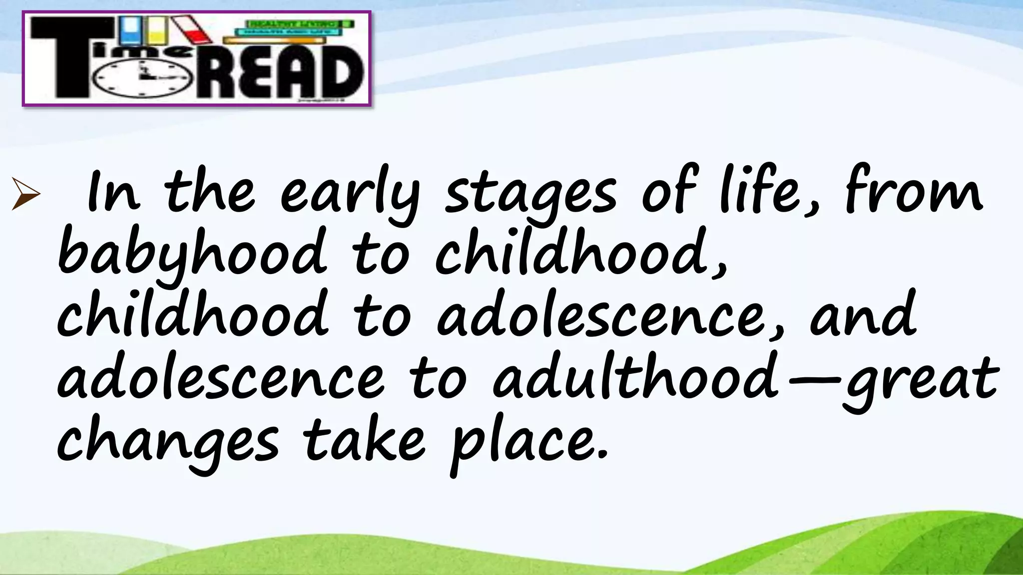  In the early stages of life, from
babyhood to childhood,
childhood to adolescence, and
adolescence to adulthood—great
changes take place.
 