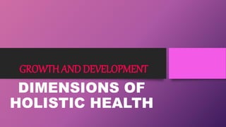 GROWTH AND DEVELOPMENT
DIMENSIONS OF
HOLISTIC HEALTH
 