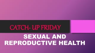 CATCH- UP FRIDAY
SEXUAL AND
REPRODUCTIVE HEALTH
 