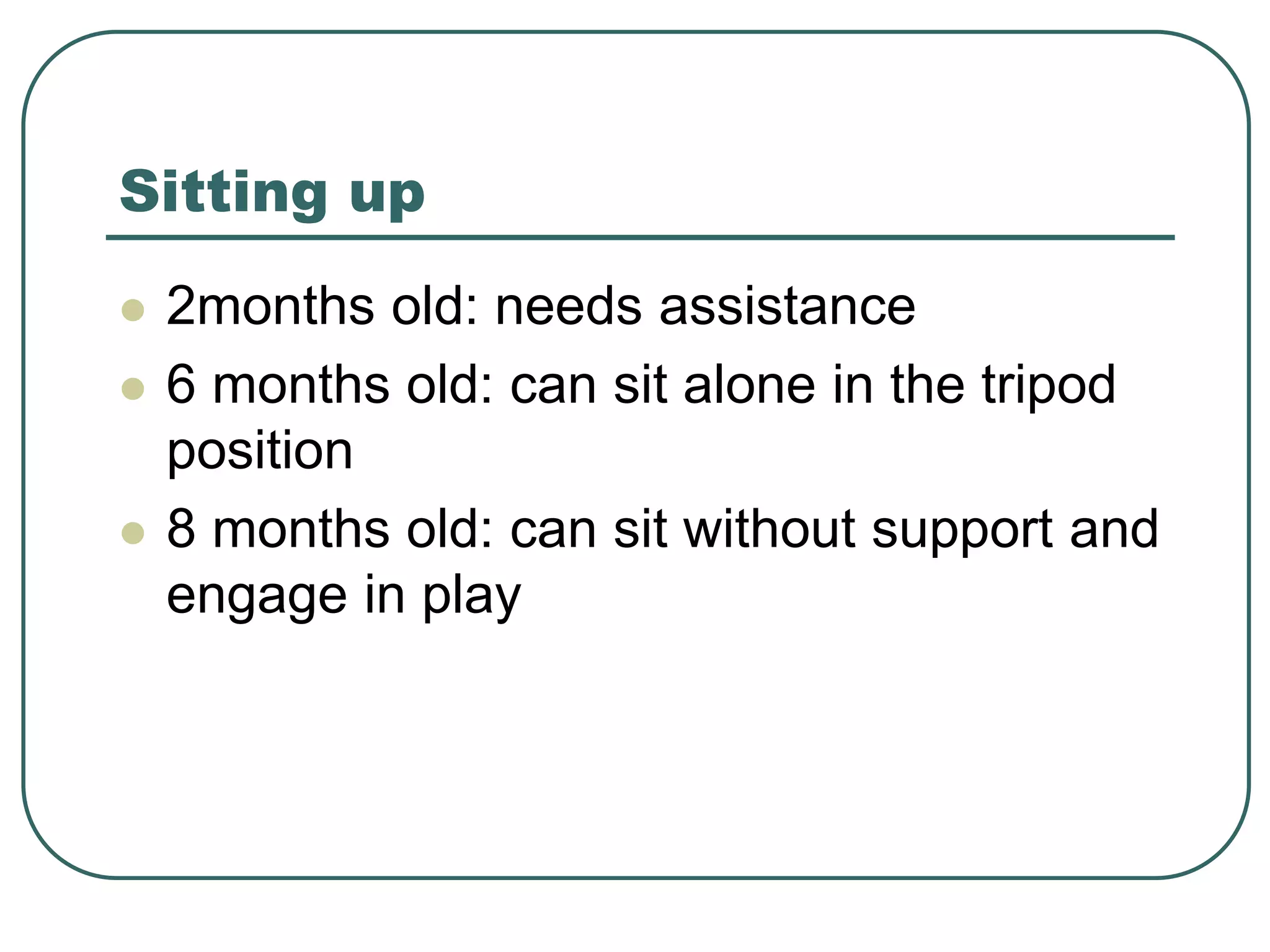 Sitting up
 2months old: needs assistance
 6 months old: can sit alone in the tripod
position
 8 months old: can sit without support and
engage in play
 