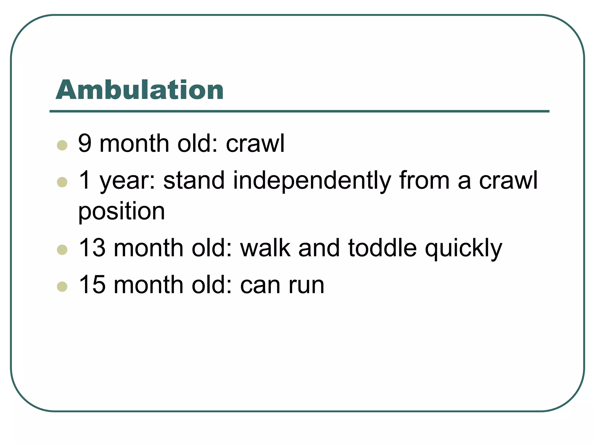 Ambulation
 9 month old: crawl
 1 year: stand independently from a crawl
position
 13 month old: walk and toddle quickly
 15 month old: can run
 