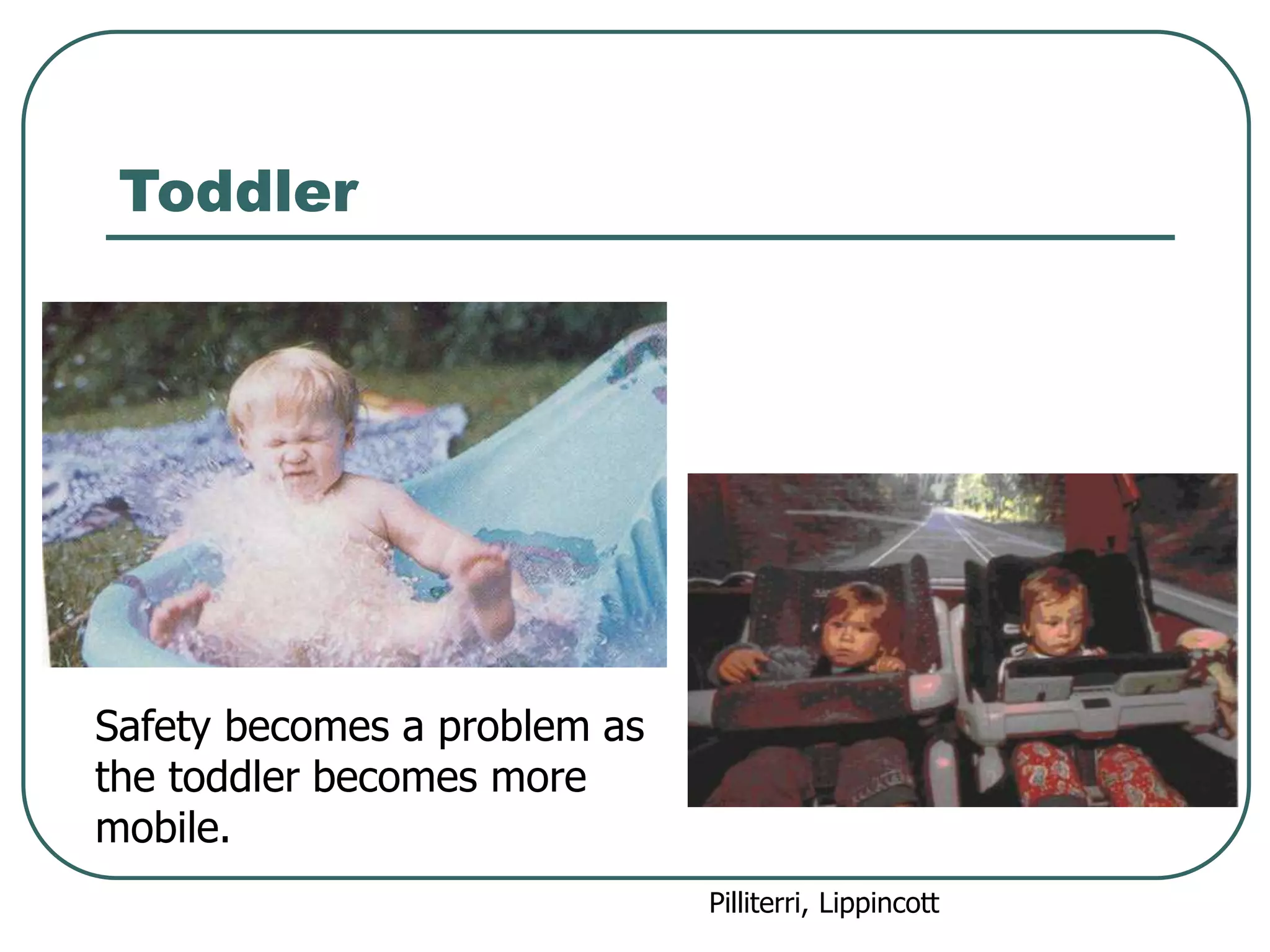 Toddler
Safety becomes a problem as
the toddler becomes more
mobile.
Pilliterri, Lippincott
 