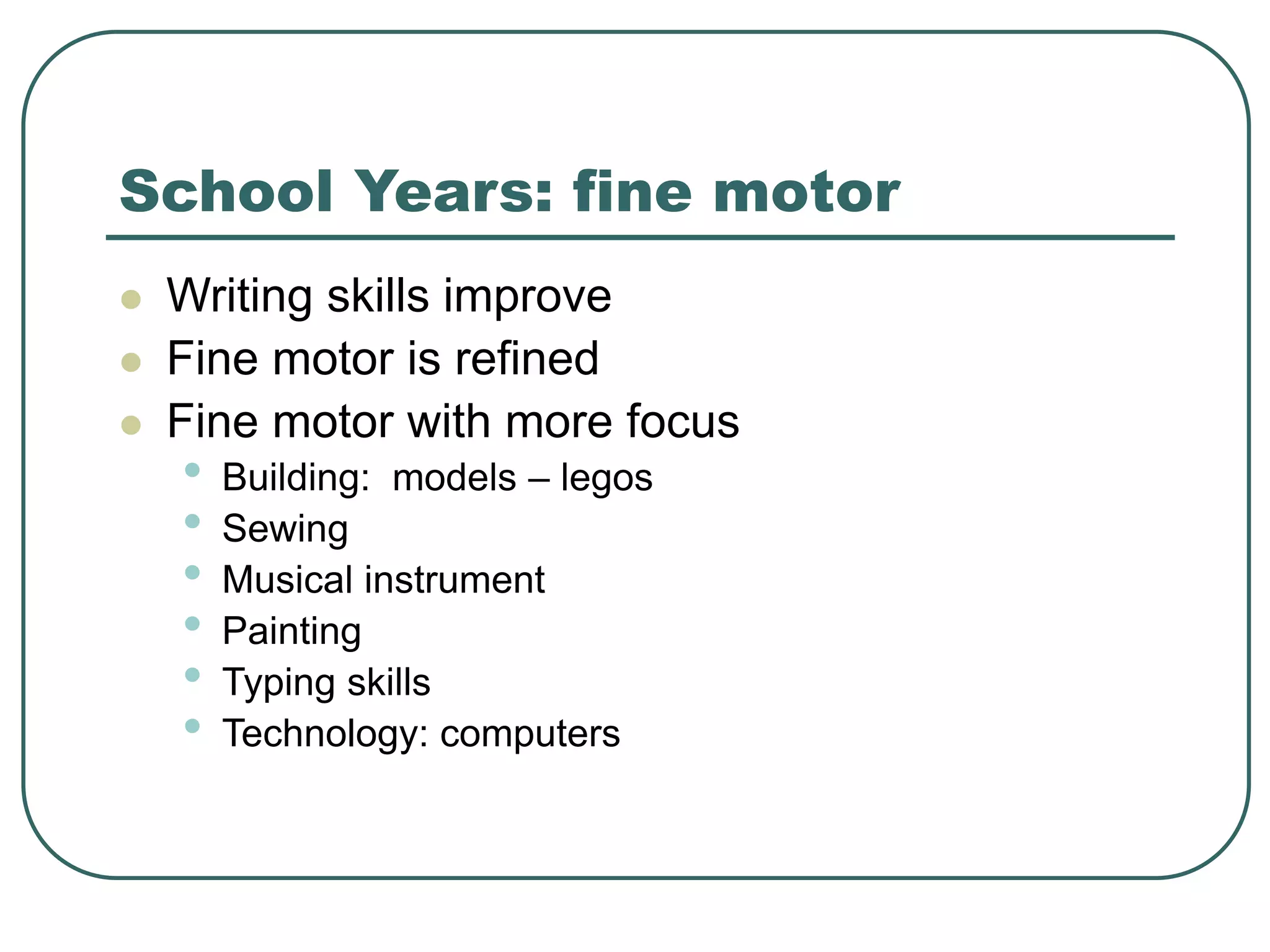 School Years: fine motor
 Writing skills improve
 Fine motor is refined
 Fine motor with more focus
• Building: models – legos
• Sewing
• Musical instrument
• Painting
• Typing skills
• Technology: computers
 