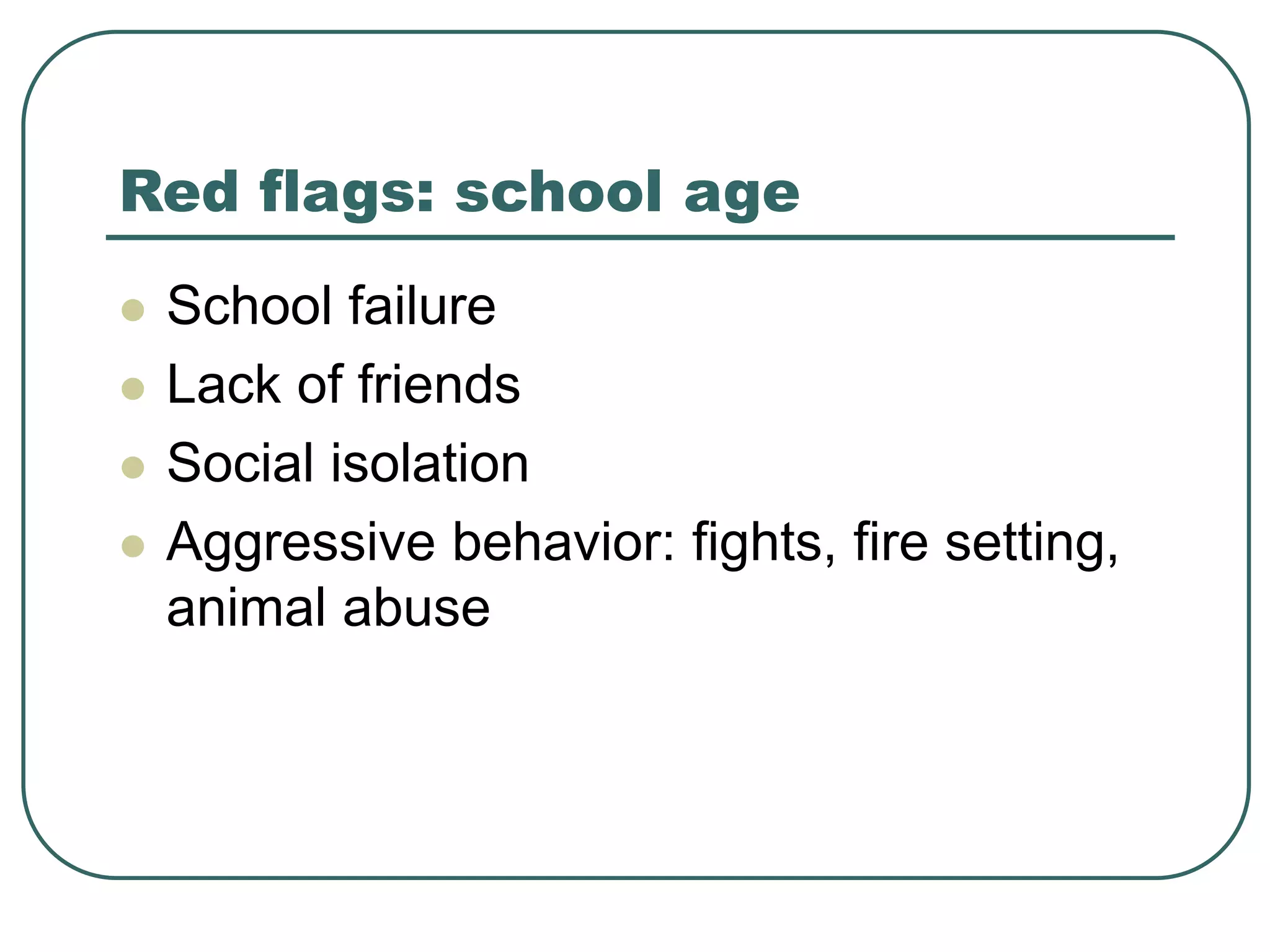 Red flags: school age
 School failure
 Lack of friends
 Social isolation
 Aggressive behavior: fights, fire setting,
animal abuse
 