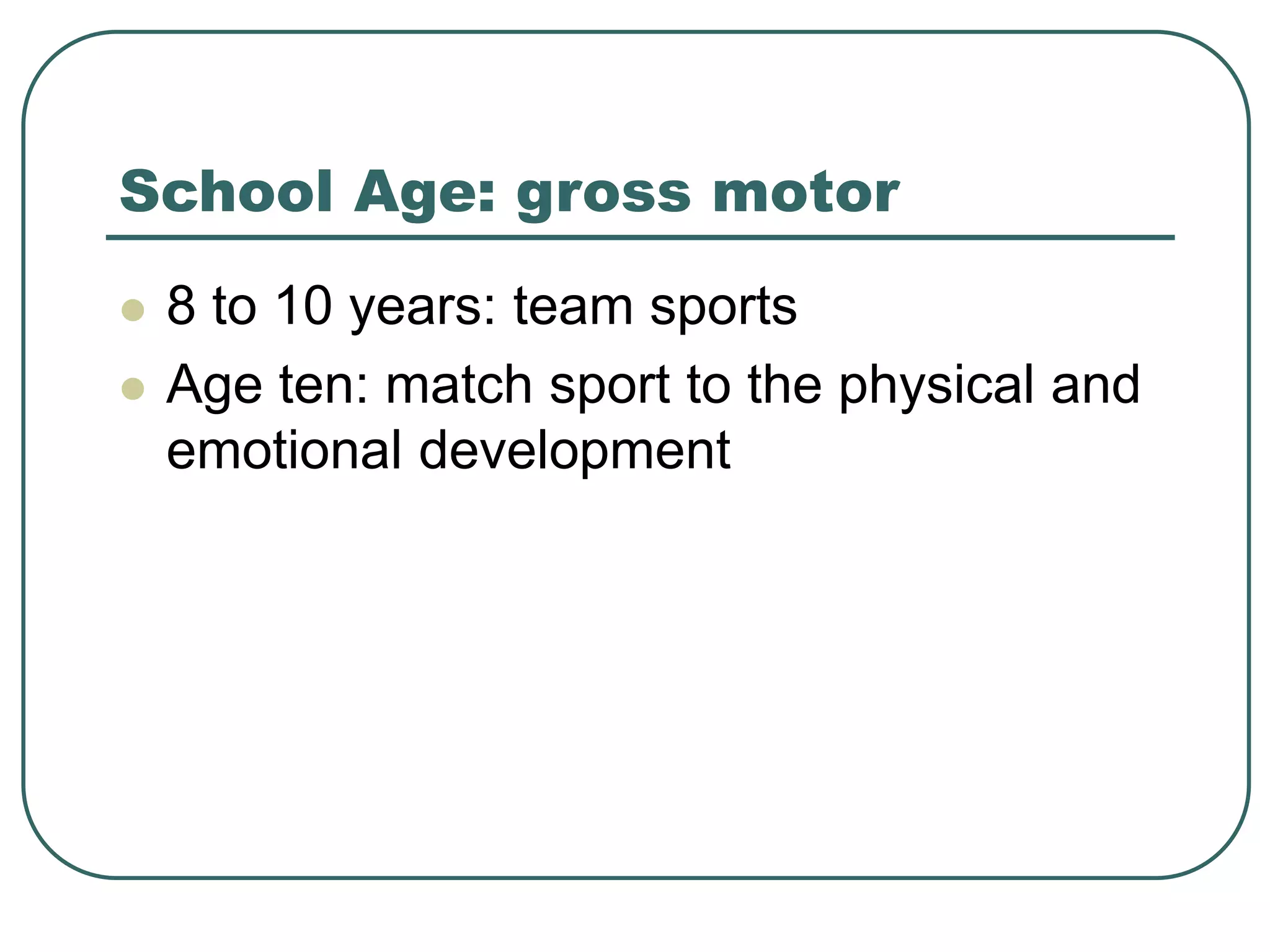 School Age: gross motor
 8 to 10 years: team sports
 Age ten: match sport to the physical and
emotional development
 