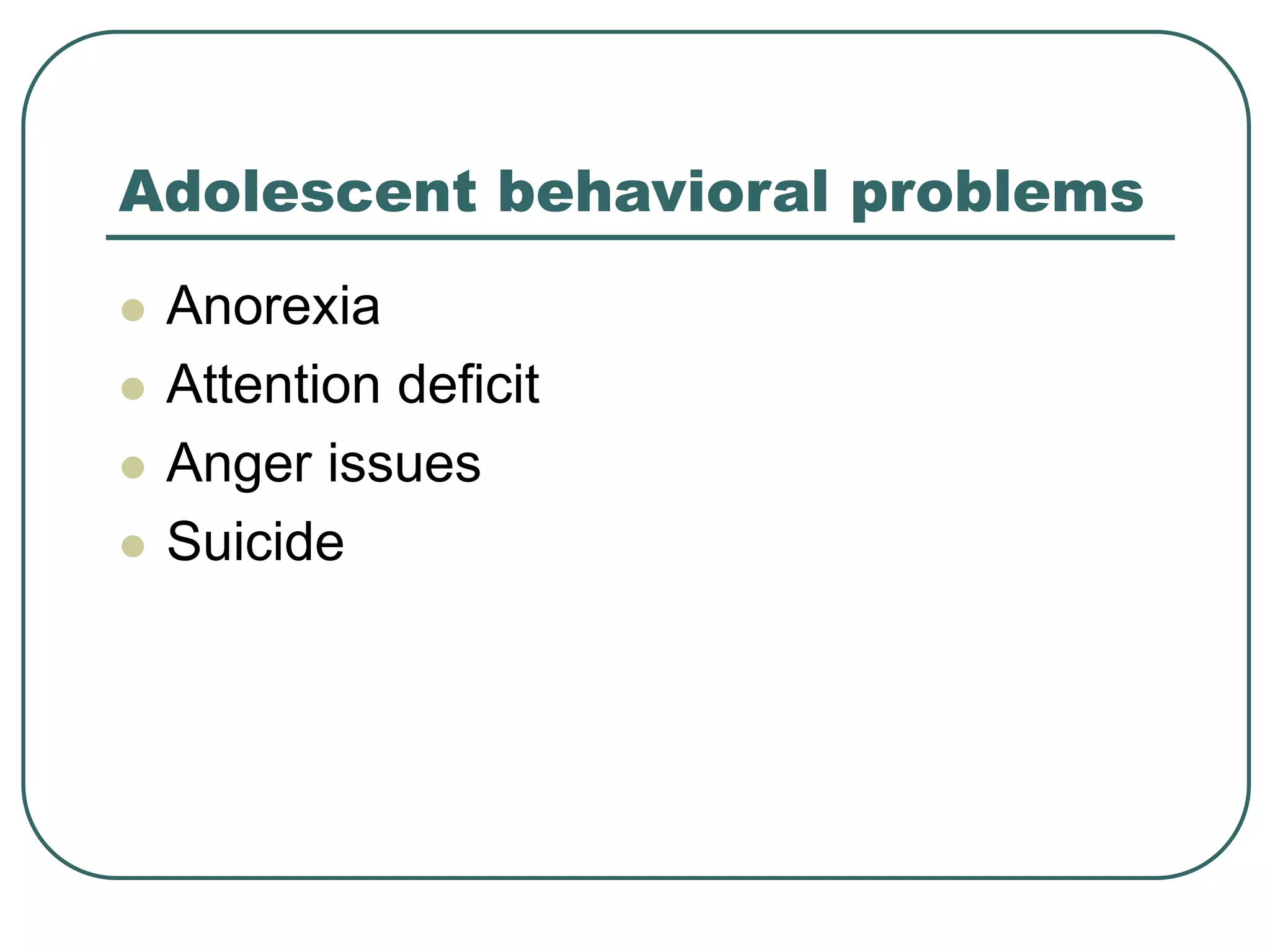 Adolescent behavioral problems
 Anorexia
 Attention deficit
 Anger issues
 Suicide
 