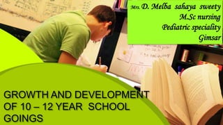 GROWTH AND DEVELOPMENT
OF 10 – 12 YEAR SCHOOL
GOINGS
Mrs. D. Melba sahaya sweety
M.Sc nursing
Pediatric speciality
Gimsar
 