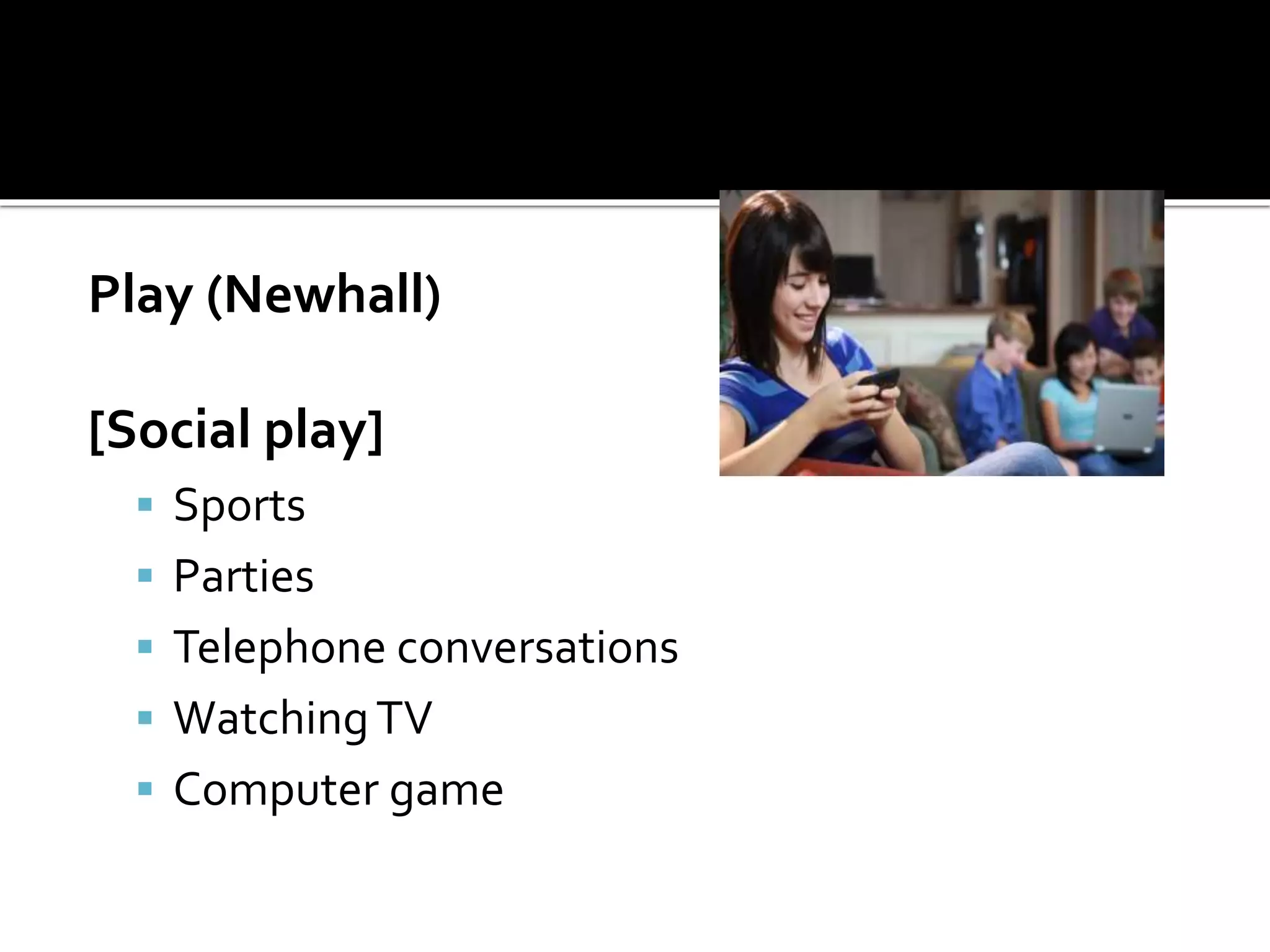 Play (Newhall)
[Social play]
 Sports
 Parties
 Telephone conversations
 WatchingTV
 Computer game
 