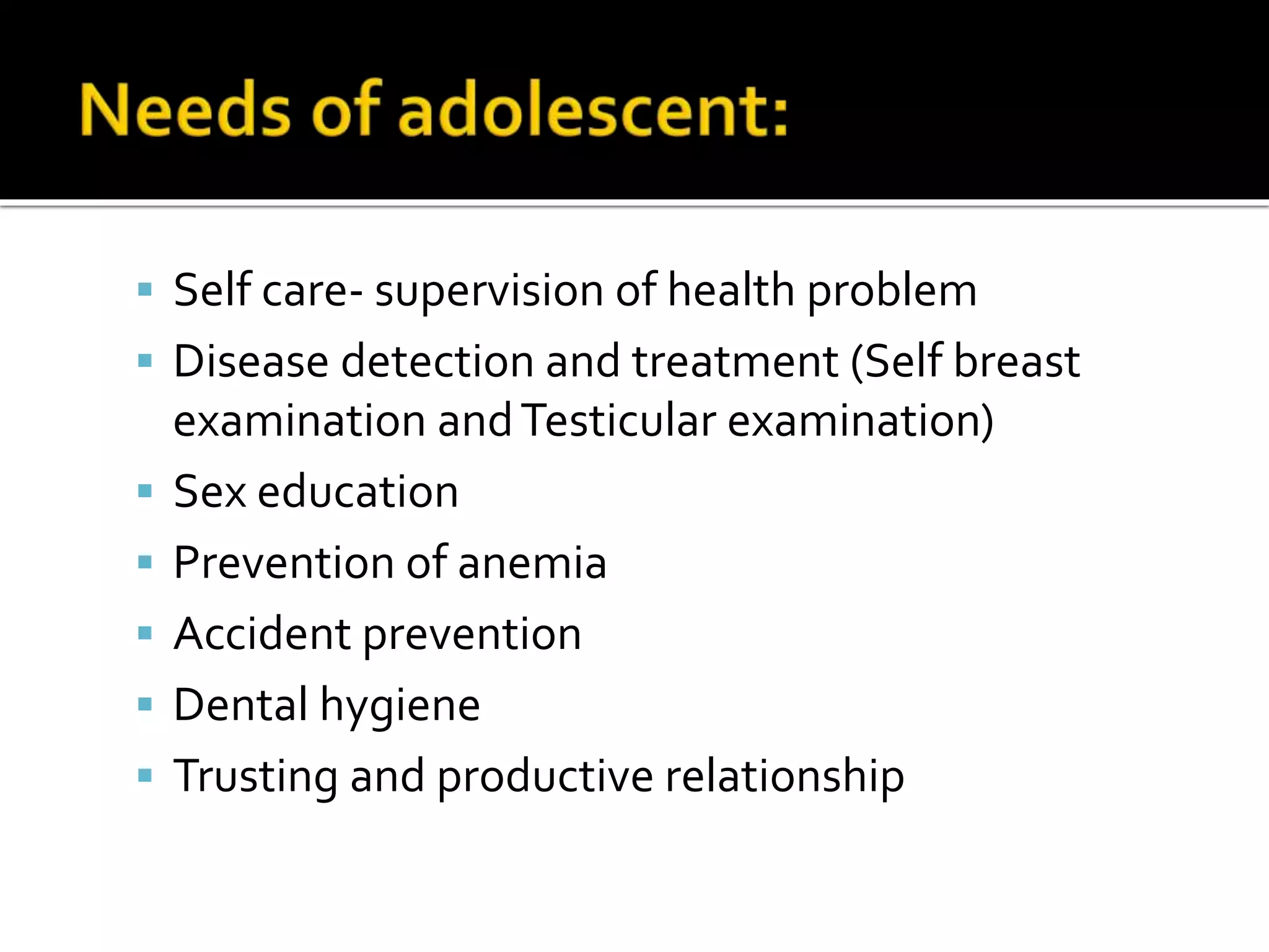  Self care- supervision of health problem
 Disease detection and treatment (Self breast
examination andTesticular examination)
 Sex education
 Prevention of anemia
 Accident prevention
 Dental hygiene
 Trusting and productive relationship
 
