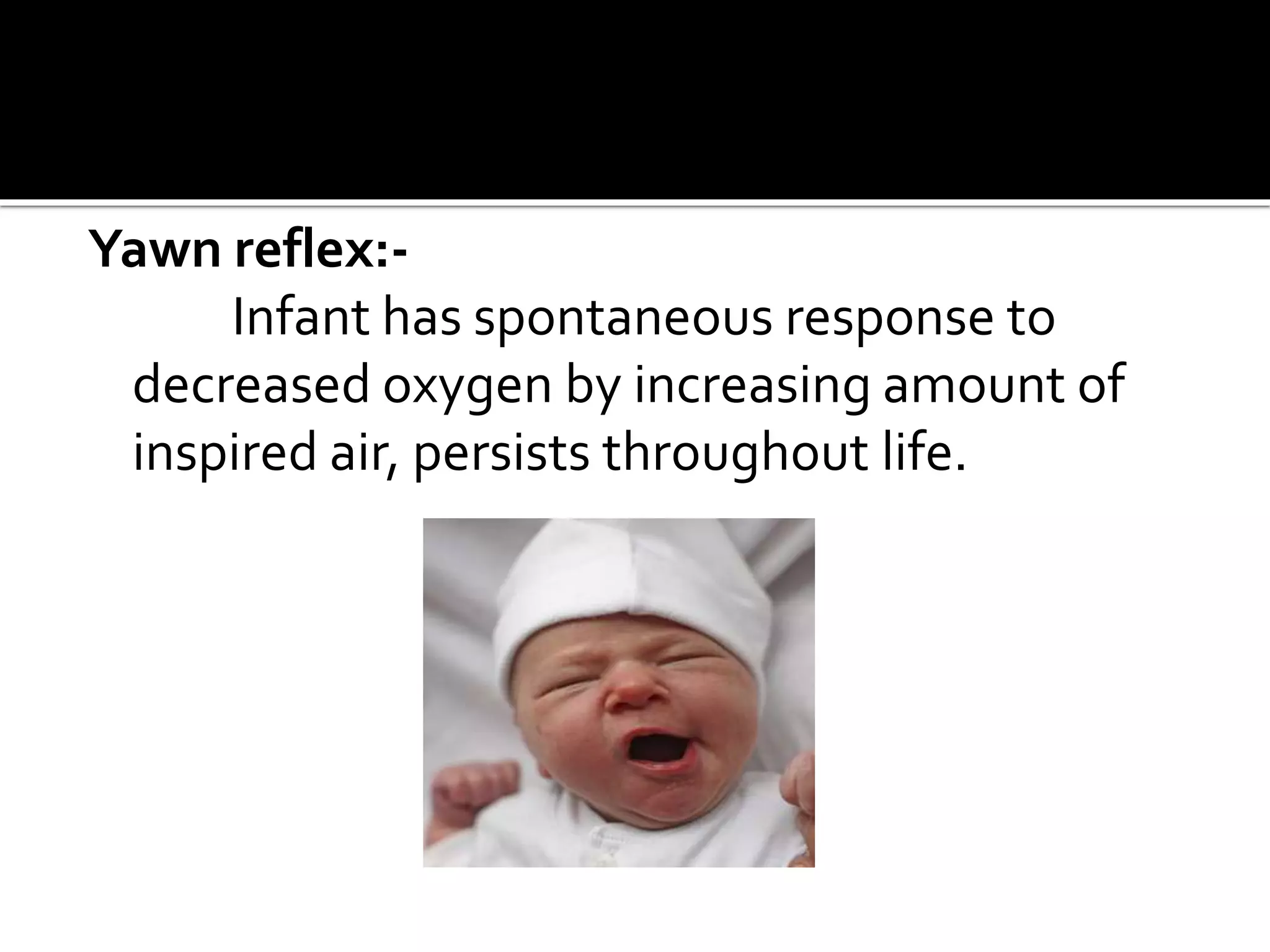 Yawn reflex:-
Infant has spontaneous response to
decreased oxygen by increasing amount of
inspired air, persists throughout life.
 