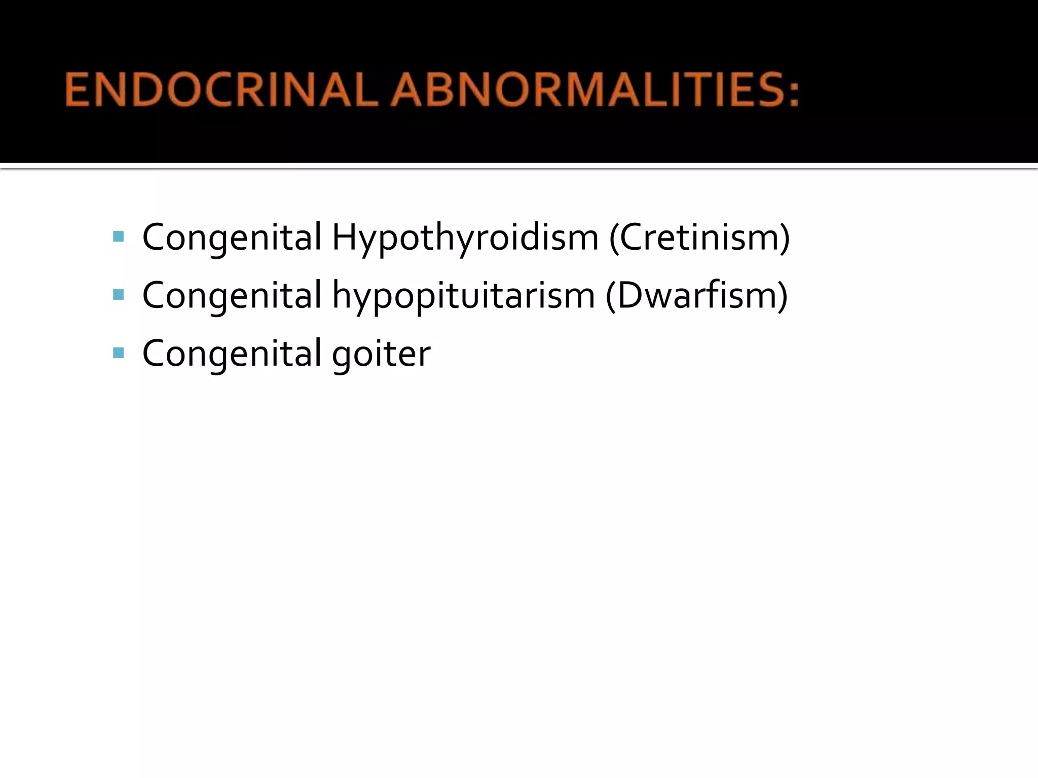 Congenital Hypothyroidism (Cretinism)
 Congenital hypopituitarism (Dwarfism)
 Congenital goiter
 