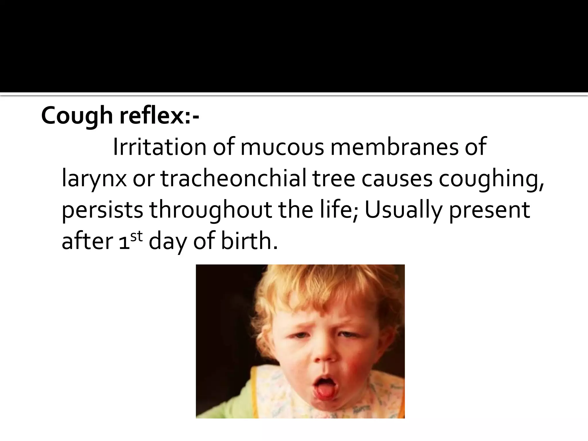 Cough reflex:-
Irritation of mucous membranes of
larynx or tracheonchial tree causes coughing,
persists throughout the life; Usually present
after 1st day of birth.
 