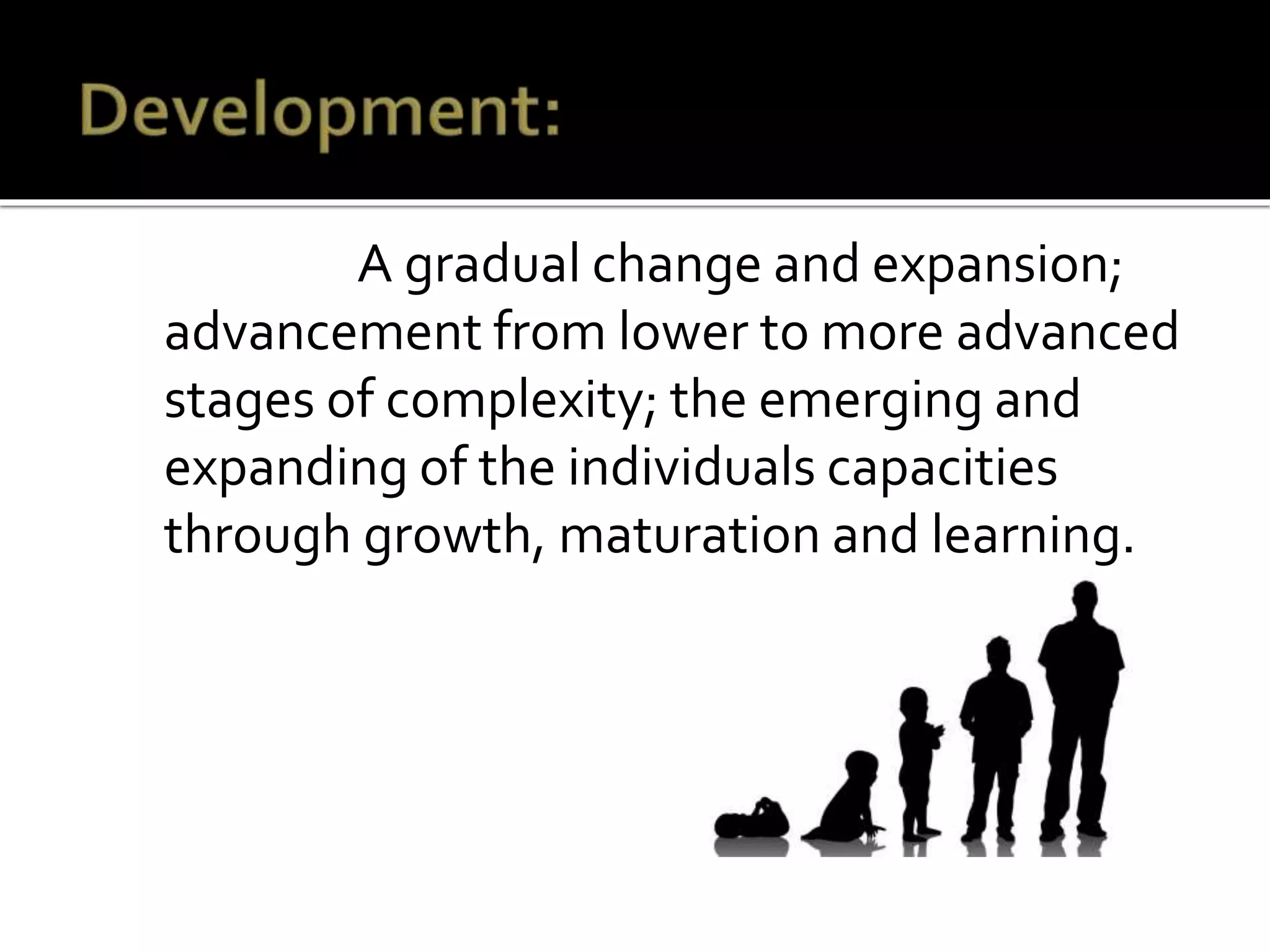 A gradual change and expansion;
advancement from lower to more advanced
stages of complexity; the emerging and
expanding of the individuals capacities
through growth, maturation and learning.
 