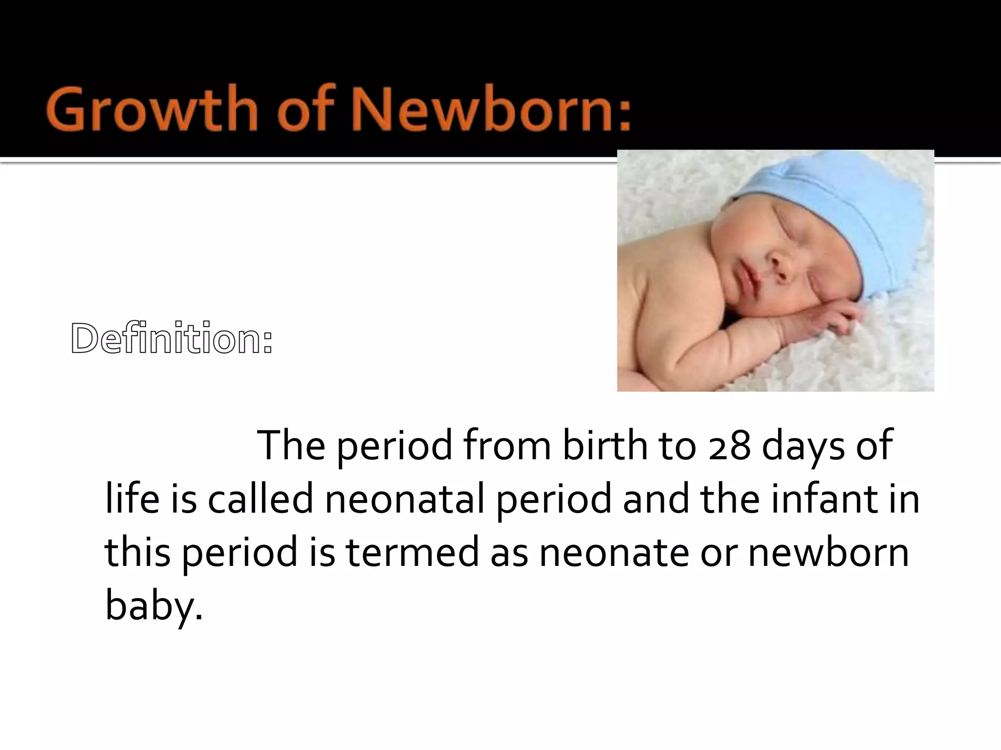 The period from birth to 28 days of
life is called neonatal period and the infant in
this period is termed as neonate or newborn
baby.
 