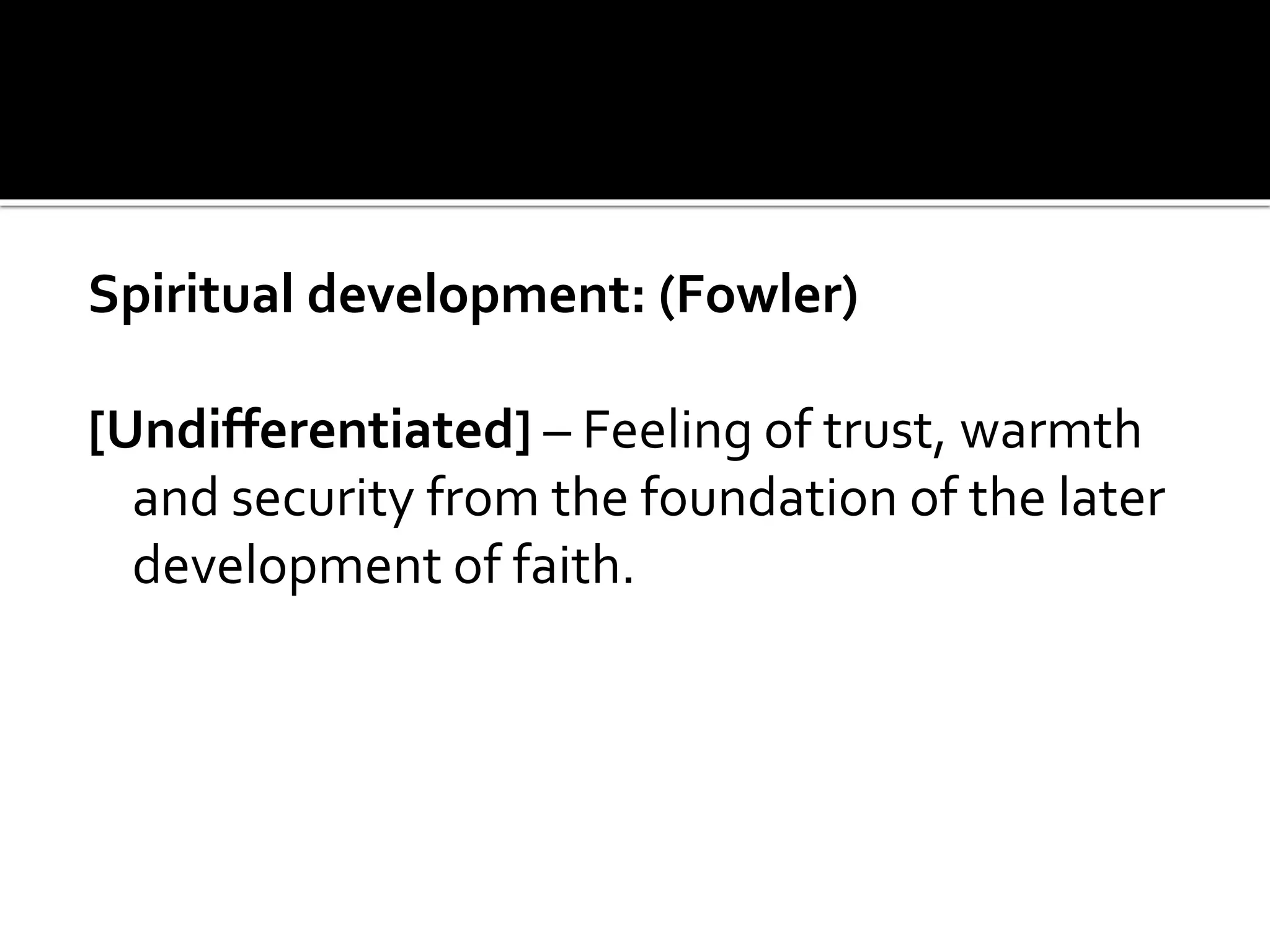 Spiritual development: (Fowler)
[Undifferentiated] – Feeling of trust, warmth
and security from the foundation of the later
development of faith.
 