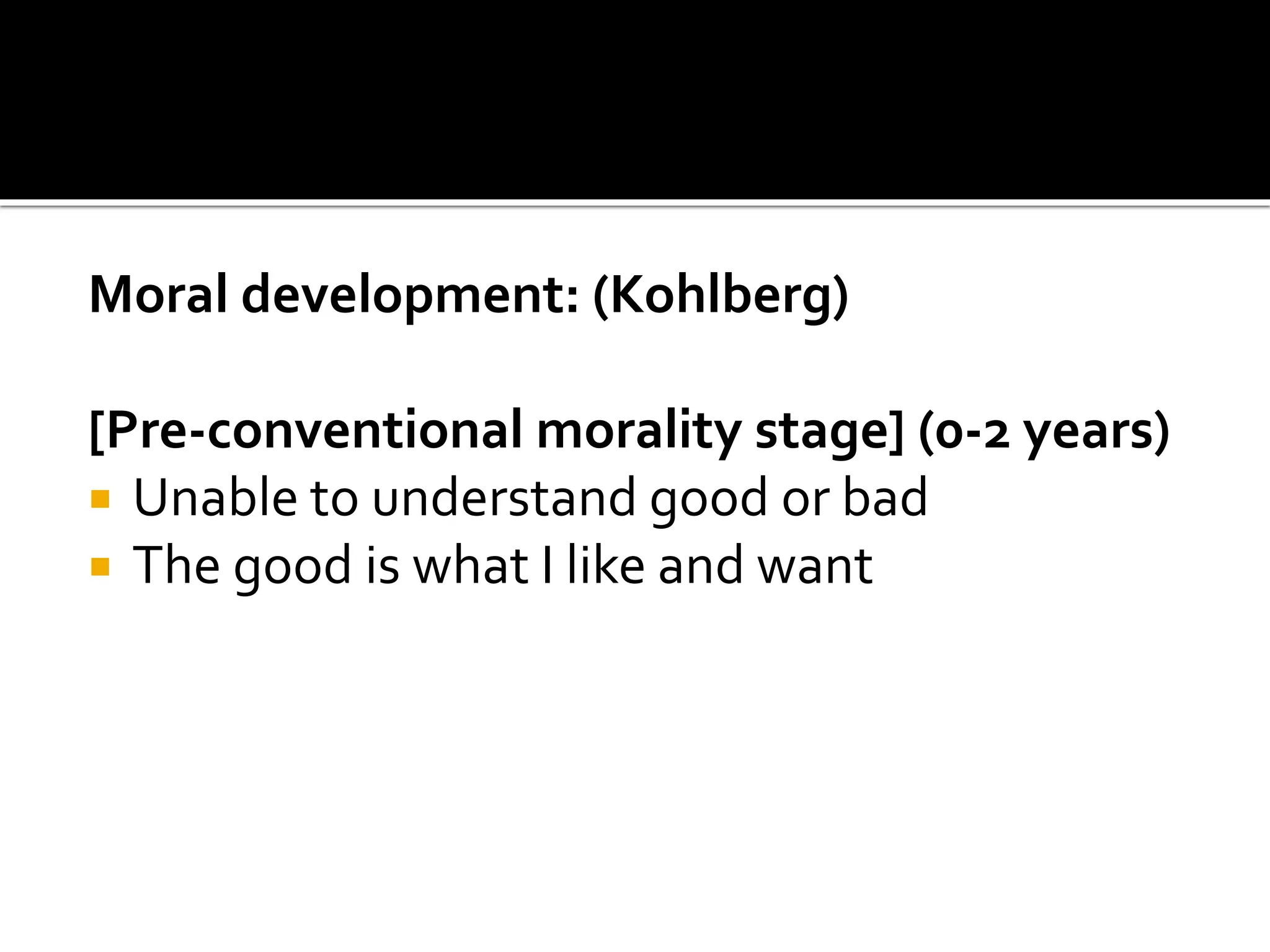 Moral development: (Kohlberg)
[Pre-conventional morality stage] (0-2 years)
 Unable to understand good or bad
 The good is what I like and want
 