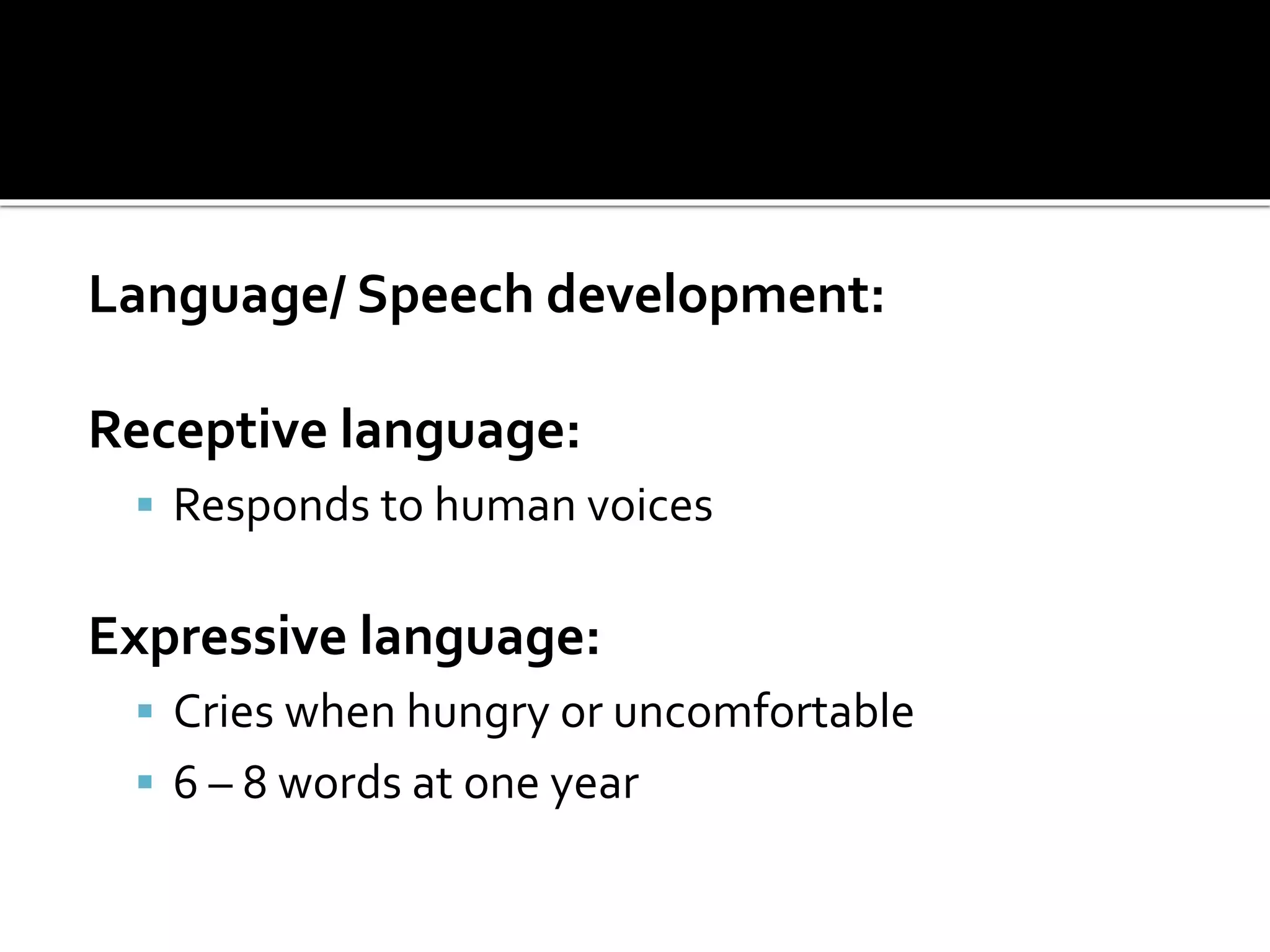Language/ Speech development:
Receptive language:
 Responds to human voices
Expressive language:
 Cries when hungry or uncomfortable
 6 – 8 words at one year
 