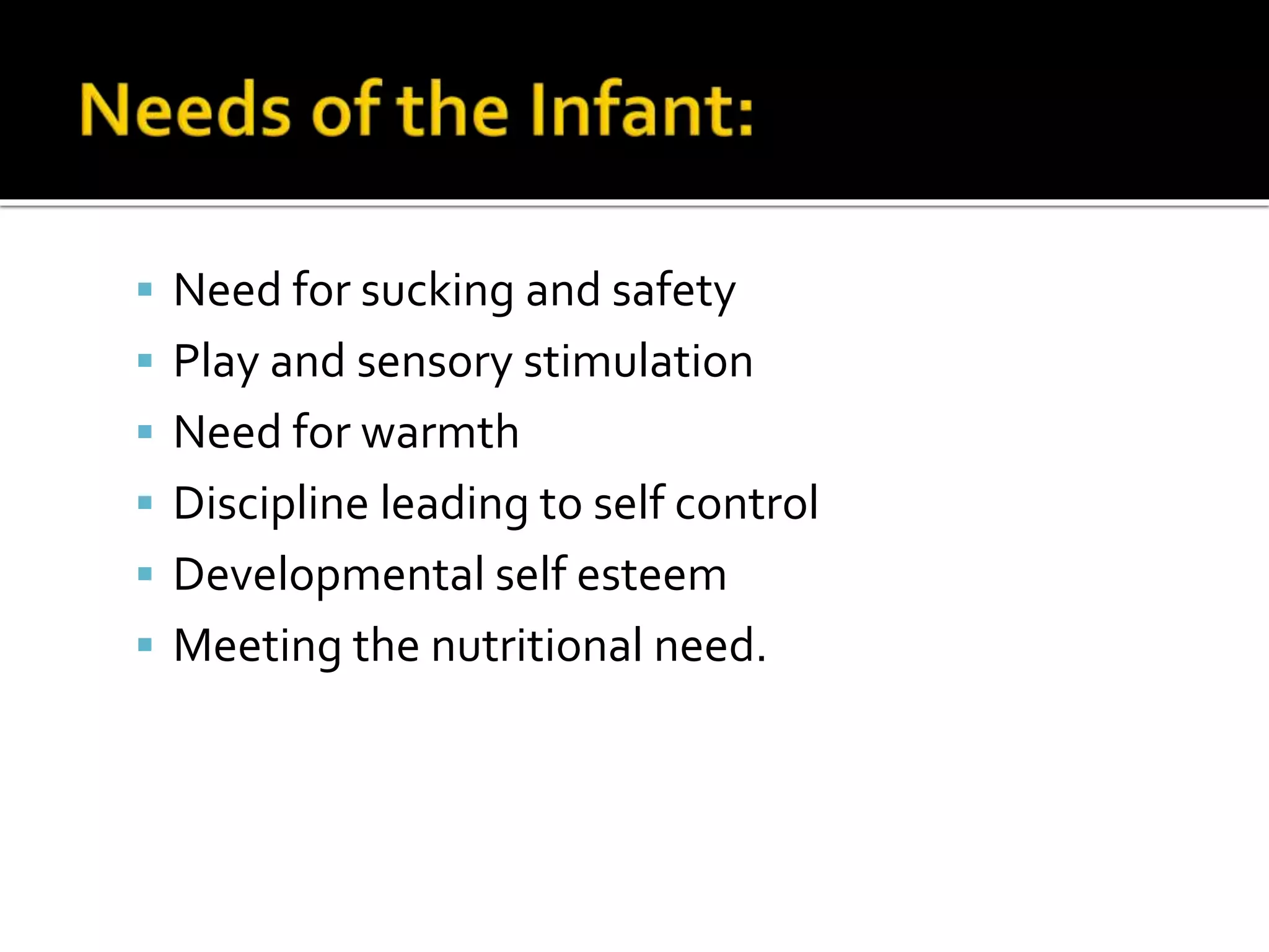  Need for sucking and safety
 Play and sensory stimulation
 Need for warmth
 Discipline leading to self control
 Developmental self esteem
 Meeting the nutritional need.
 