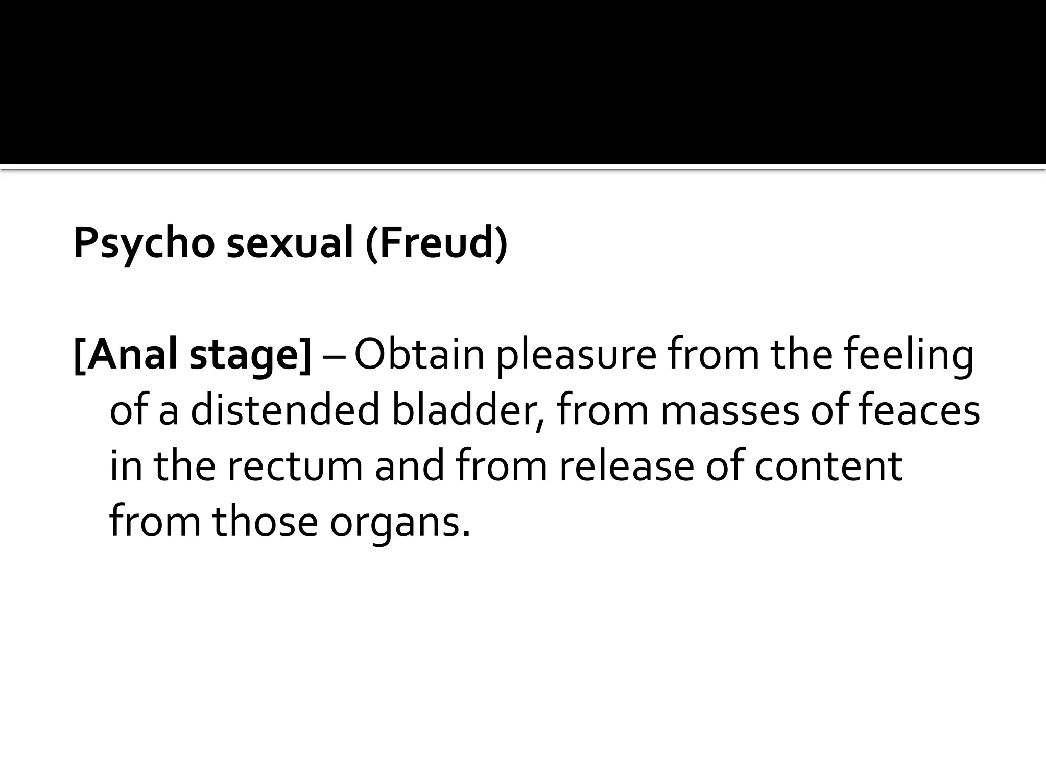 Psycho sexual (Freud)
[Anal stage] – Obtain pleasure from the feeling
of a distended bladder, from masses of feaces
in the rectum and from release of content
from those organs.
 