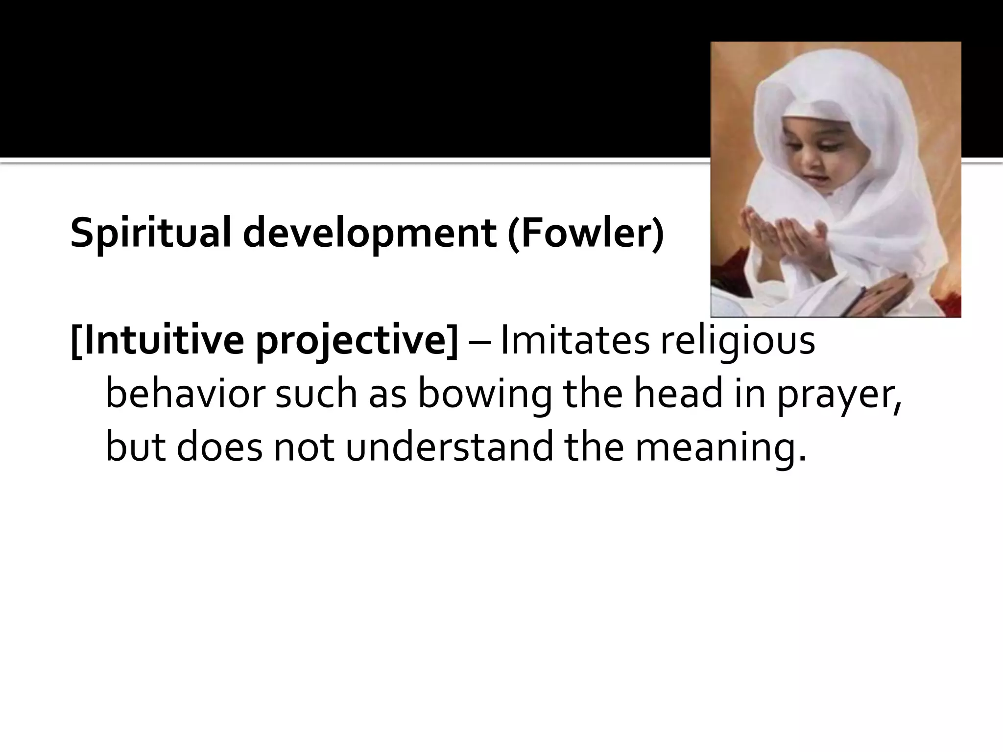 Spiritual development (Fowler)
[Intuitive projective] – Imitates religious
behavior such as bowing the head in prayer,
but does not understand the meaning.
 