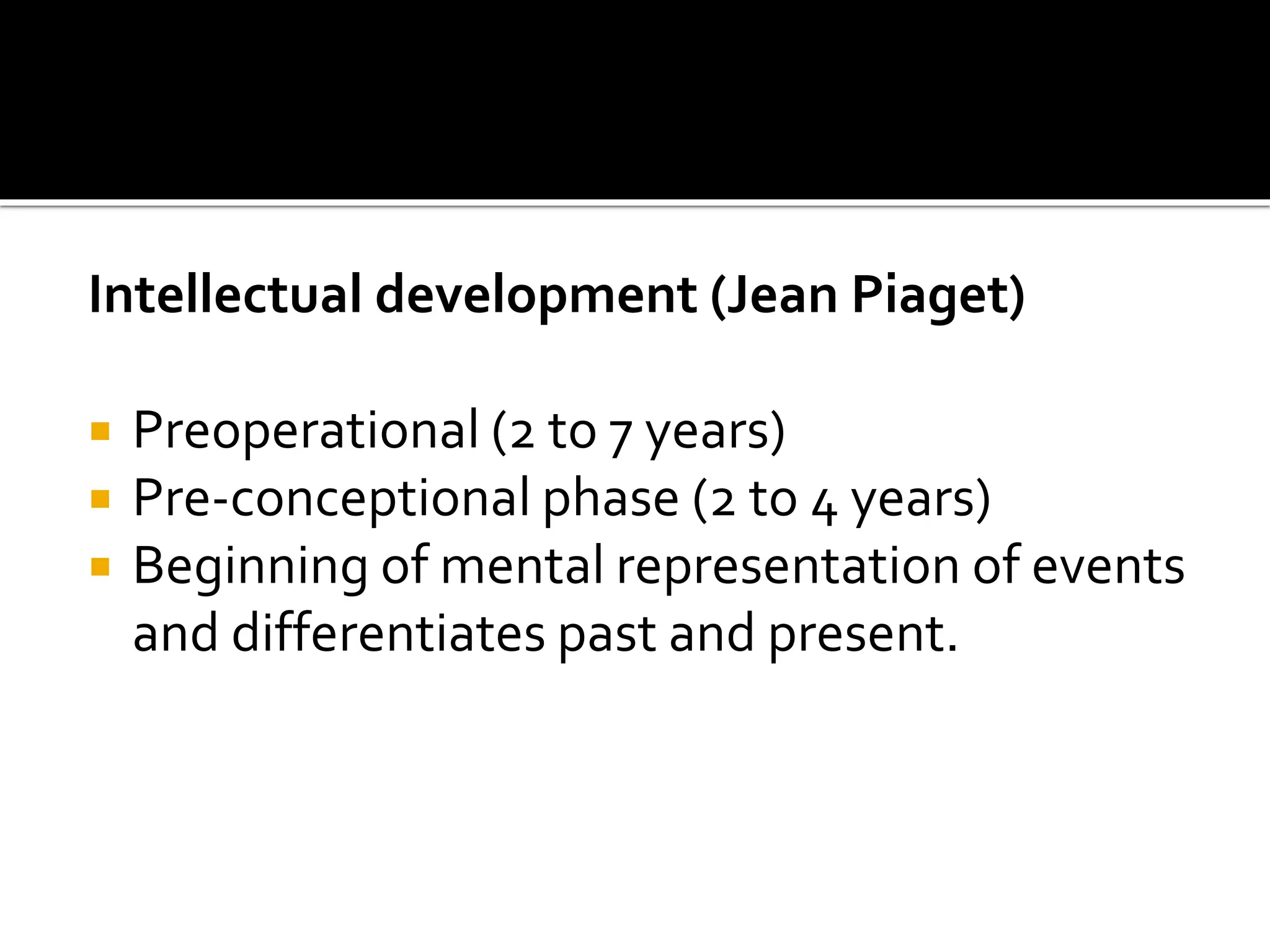 Intellectual development (Jean Piaget)
 Preoperational (2 to 7 years)
 Pre-conceptional phase (2 to 4 years)
 Beginning of mental representation of events
and differentiates past and present.
 