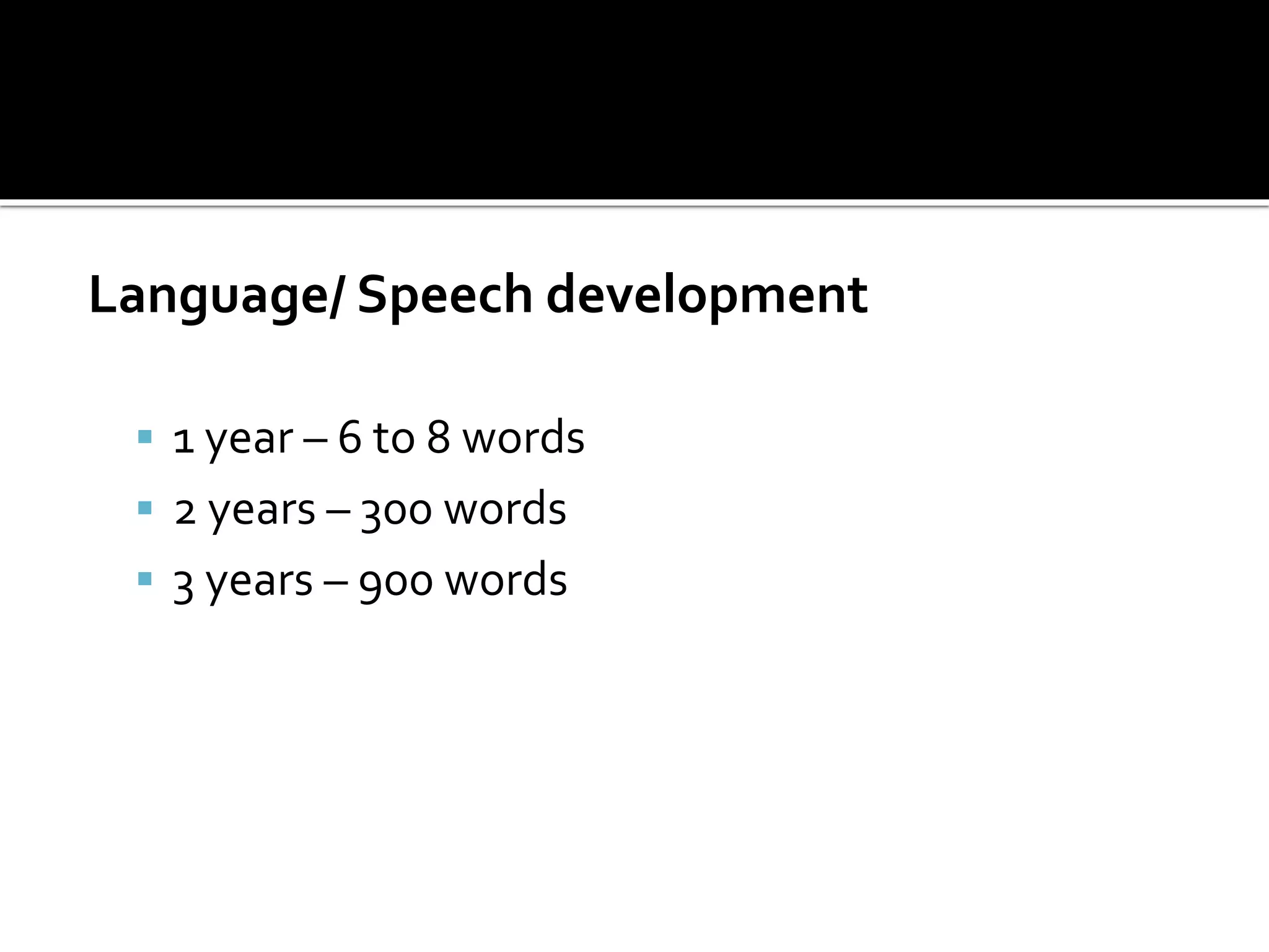 Language/ Speech development
 1 year – 6 to 8 words
 2 years – 300 words
 3 years – 900 words
 