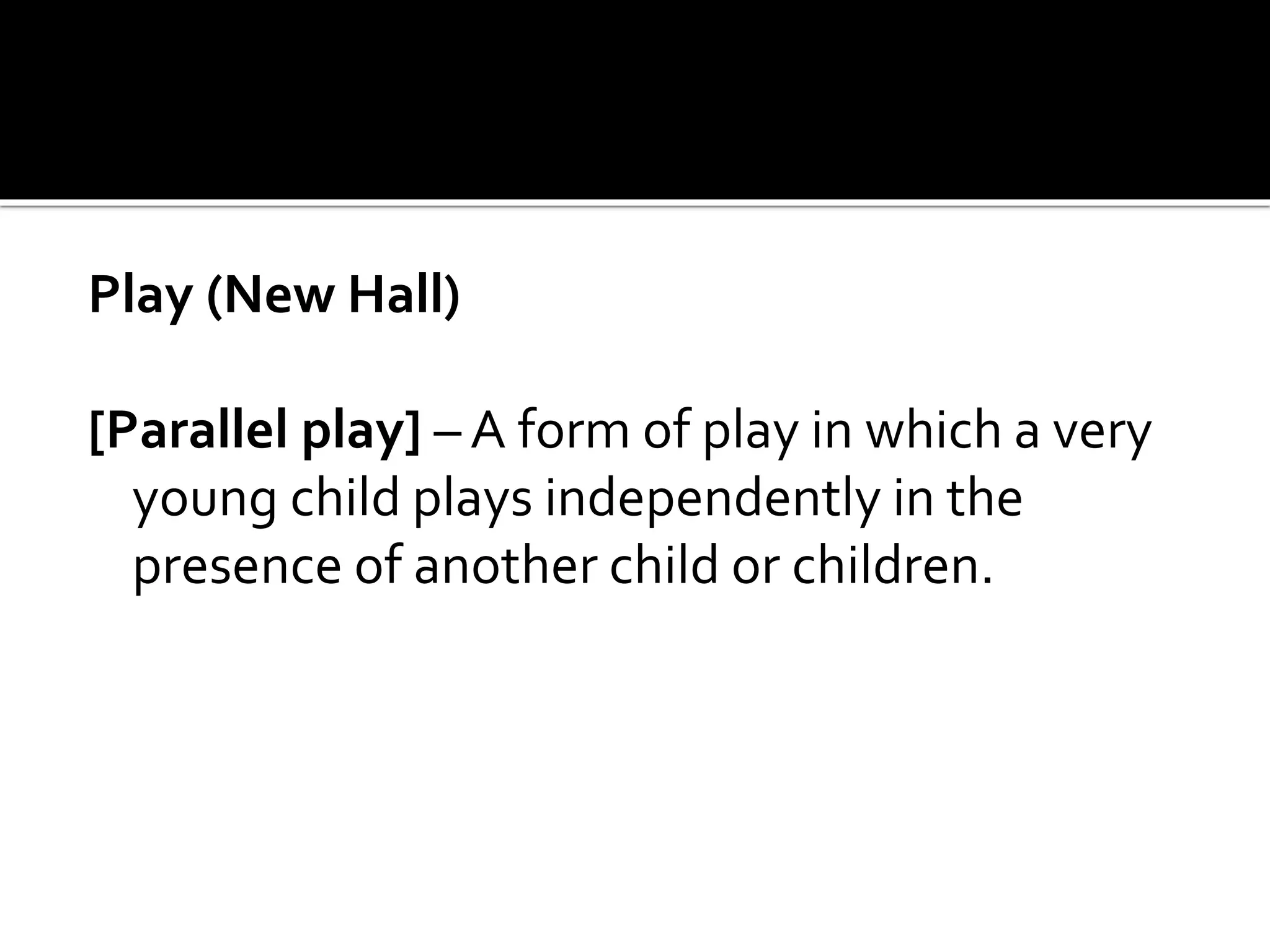 Play (New Hall)
[Parallel play] – A form of play in which a very
young child plays independently in the
presence of another child or children.
 