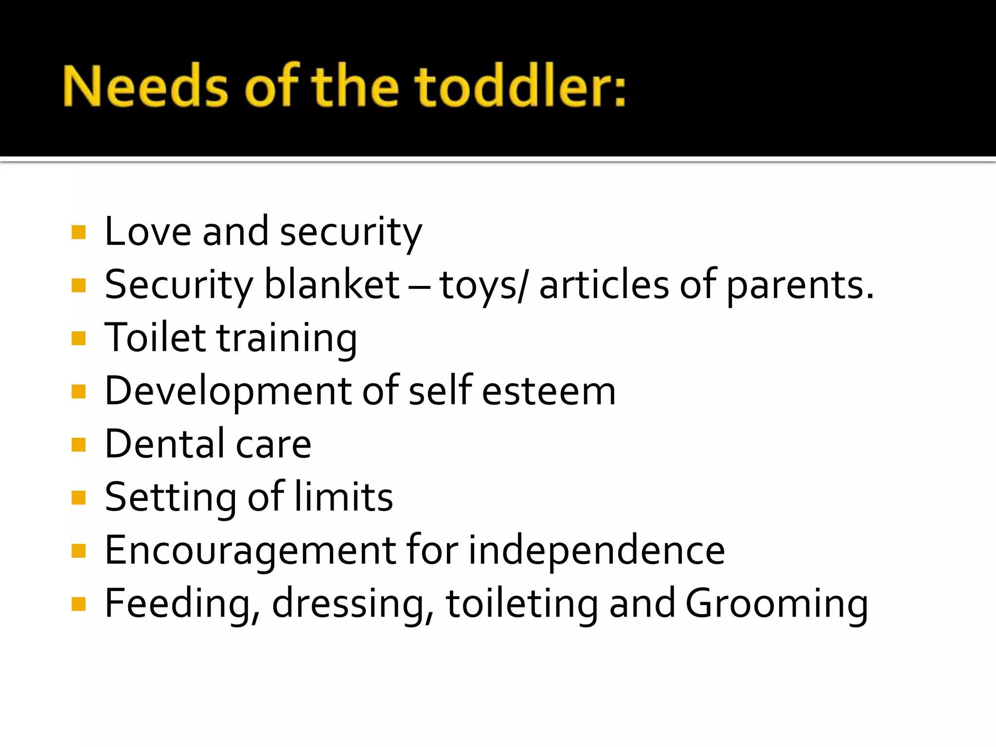  Love and security
 Security blanket – toys/ articles of parents.
 Toilet training
 Development of self esteem
 Dental care
 Setting of limits
 Encouragement for independence
 Feeding, dressing, toileting and Grooming
 