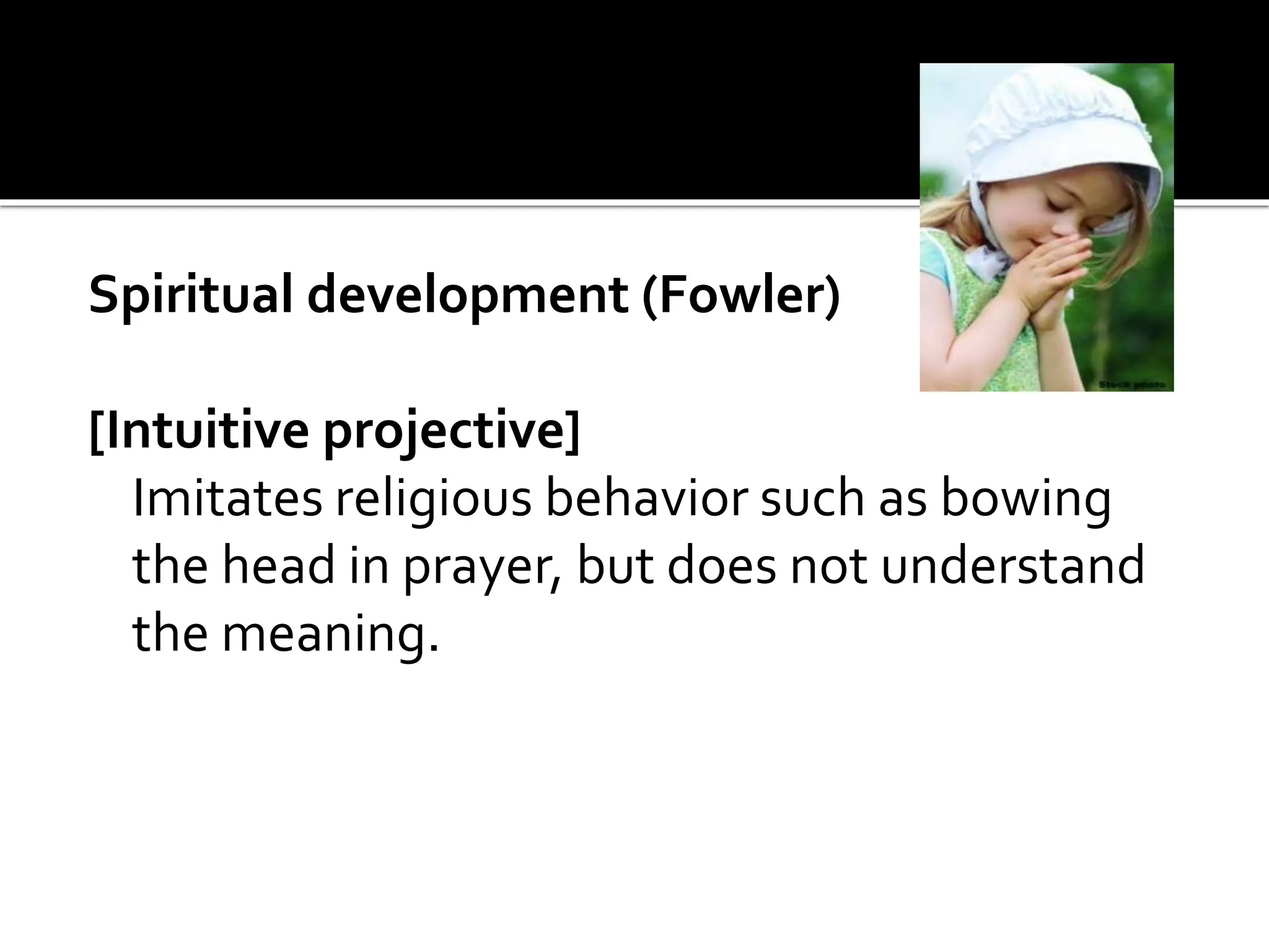 Spiritual development (Fowler)
[Intuitive projective]
Imitates religious behavior such as bowing
the head in prayer, but does not understand
the meaning.
 