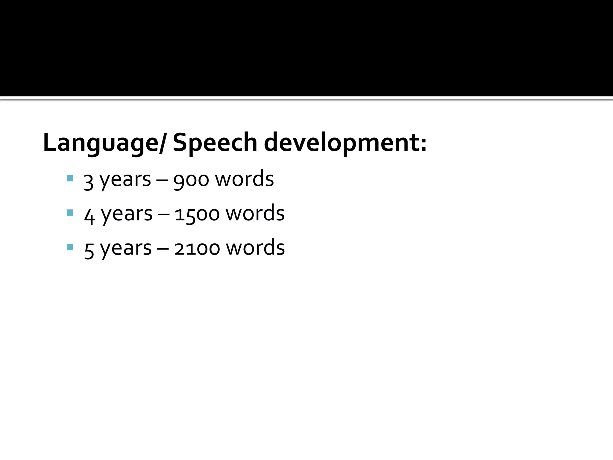 Language/ Speech development:
 3 years – 900 words
 4 years – 1500 words
 5 years – 2100 words
 