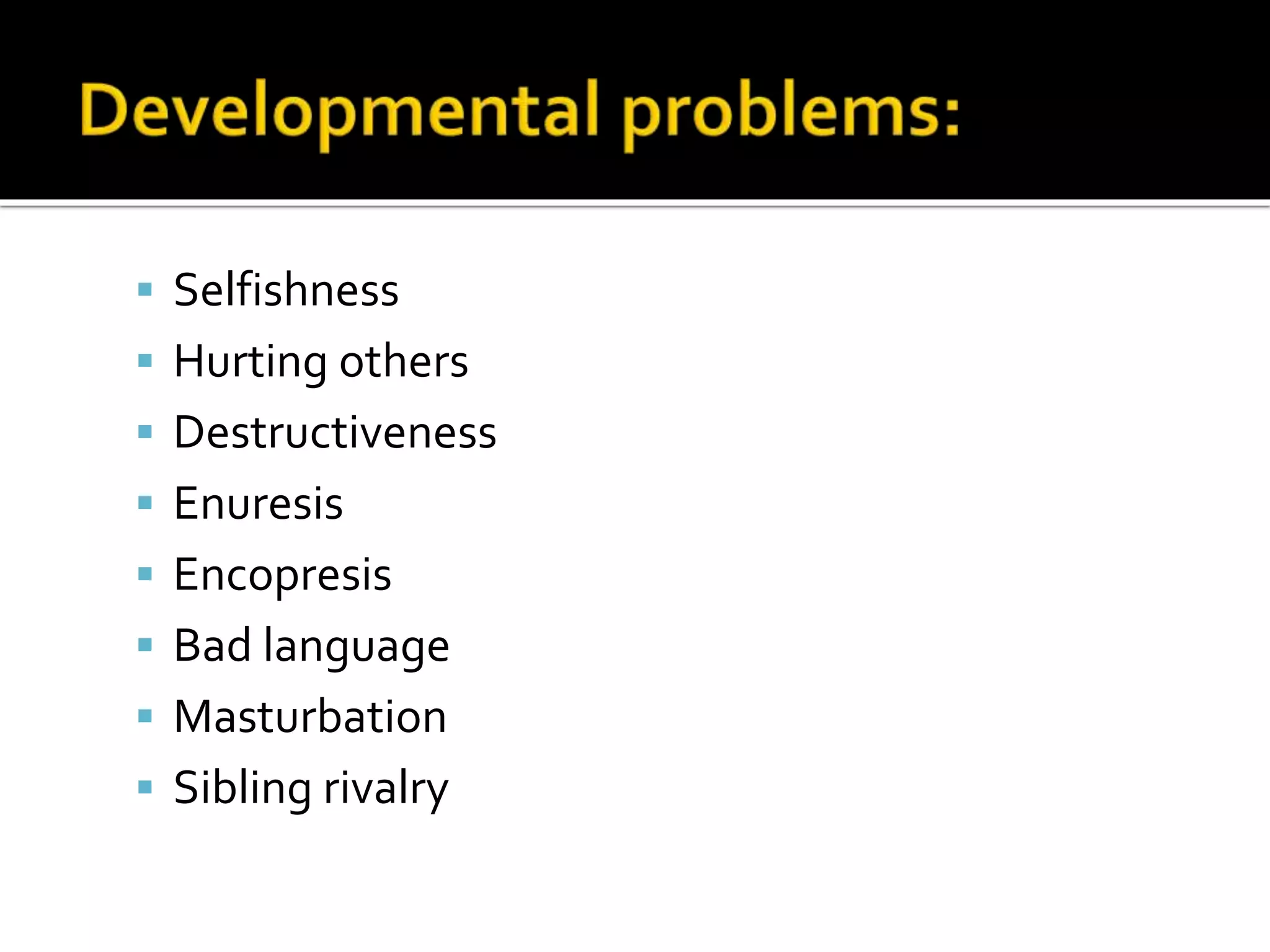  Selfishness
 Hurting others
 Destructiveness
 Enuresis
 Encopresis
 Bad language
 Masturbation
 Sibling rivalry
 