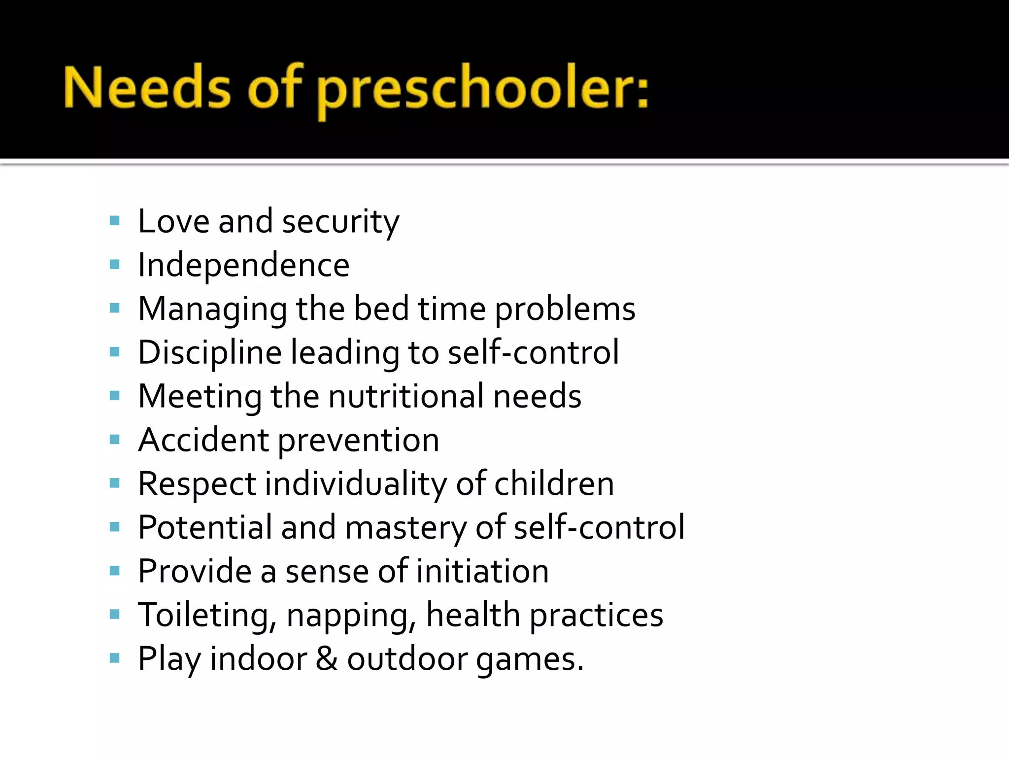  Love and security
 Independence
 Managing the bed time problems
 Discipline leading to self-control
 Meeting the nutritional needs
 Accident prevention
 Respect individuality of children
 Potential and mastery of self-control
 Provide a sense of initiation
 Toileting, napping, health practices
 Play indoor & outdoor games.
 